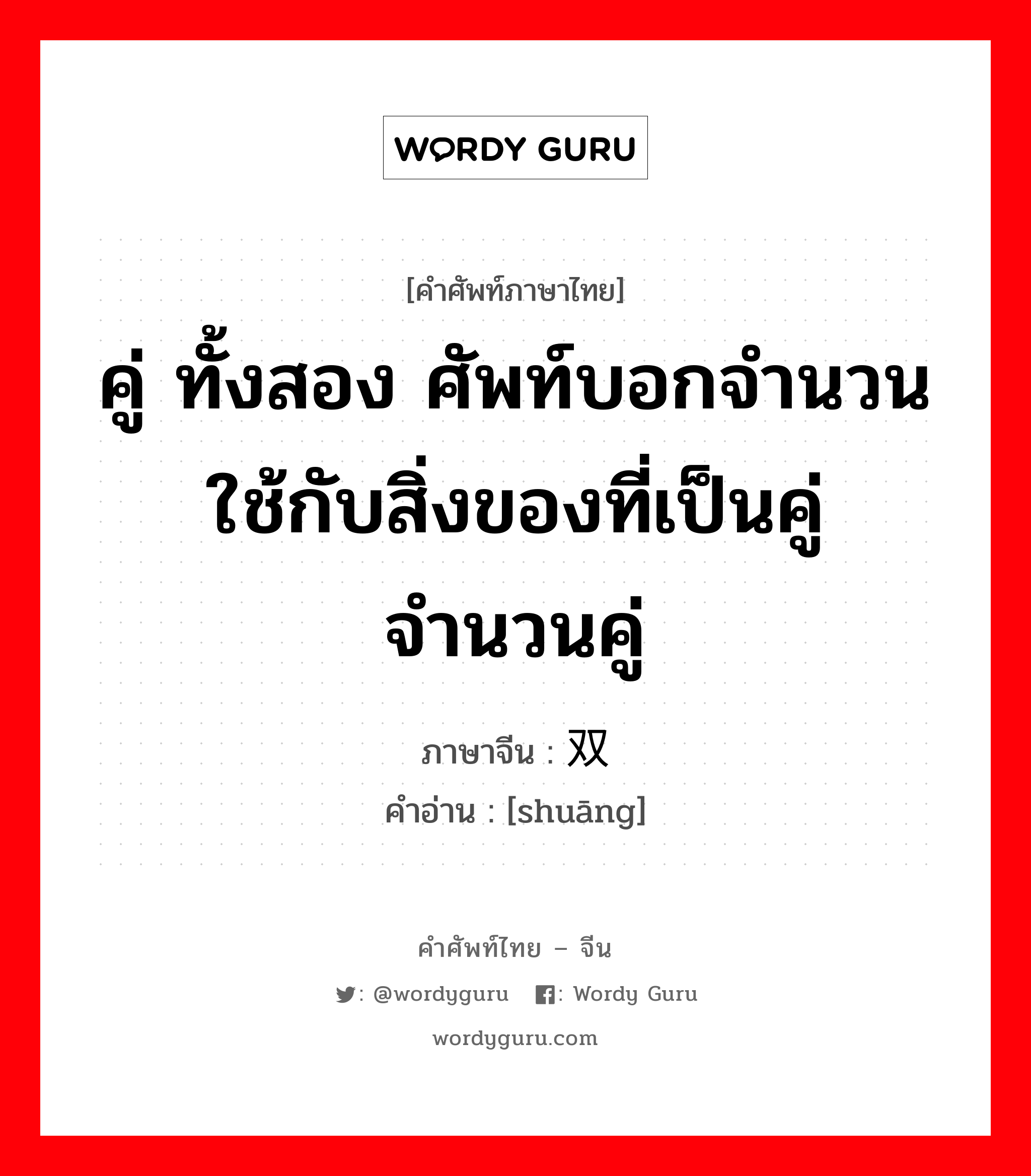 คู่ ทั้งสอง ศัพท์บอกจำนวน ใช้กับสิ่งของที่เป็นคู่ จำนวนคู่ ภาษาจีนคืออะไร, คำศัพท์ภาษาไทย - จีน คู่ ทั้งสอง ศัพท์บอกจำนวน ใช้กับสิ่งของที่เป็นคู่ จำนวนคู่ ภาษาจีน 双 คำอ่าน [shuāng]