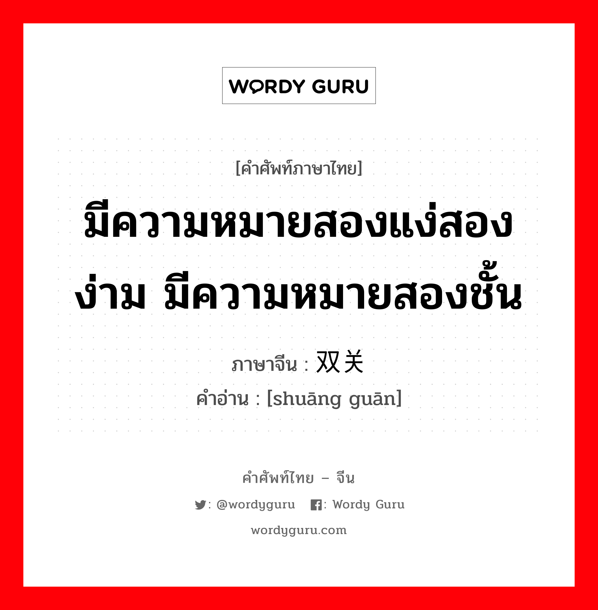 มีความหมายสองแง่สองง่าม มีความหมายสองชั้น ภาษาจีนคืออะไร, คำศัพท์ภาษาไทย - จีน มีความหมายสองแง่สองง่าม มีความหมายสองชั้น ภาษาจีน 双关 คำอ่าน [shuāng guān]