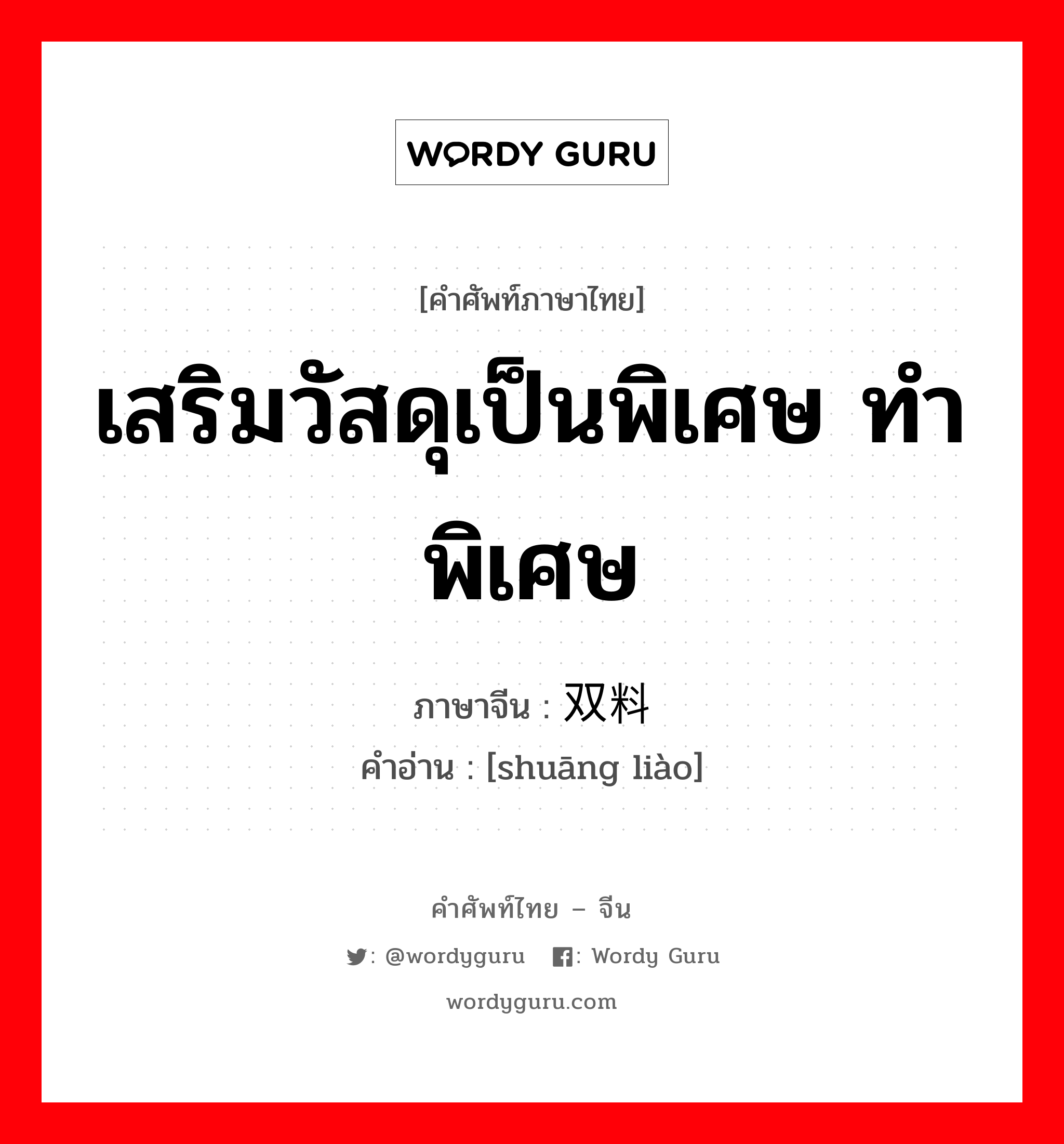 เสริมวัสดุเป็นพิเศษ ทำพิเศษ ภาษาจีนคืออะไร, คำศัพท์ภาษาไทย - จีน เสริมวัสดุเป็นพิเศษ ทำพิเศษ ภาษาจีน 双料 คำอ่าน [shuāng liào]