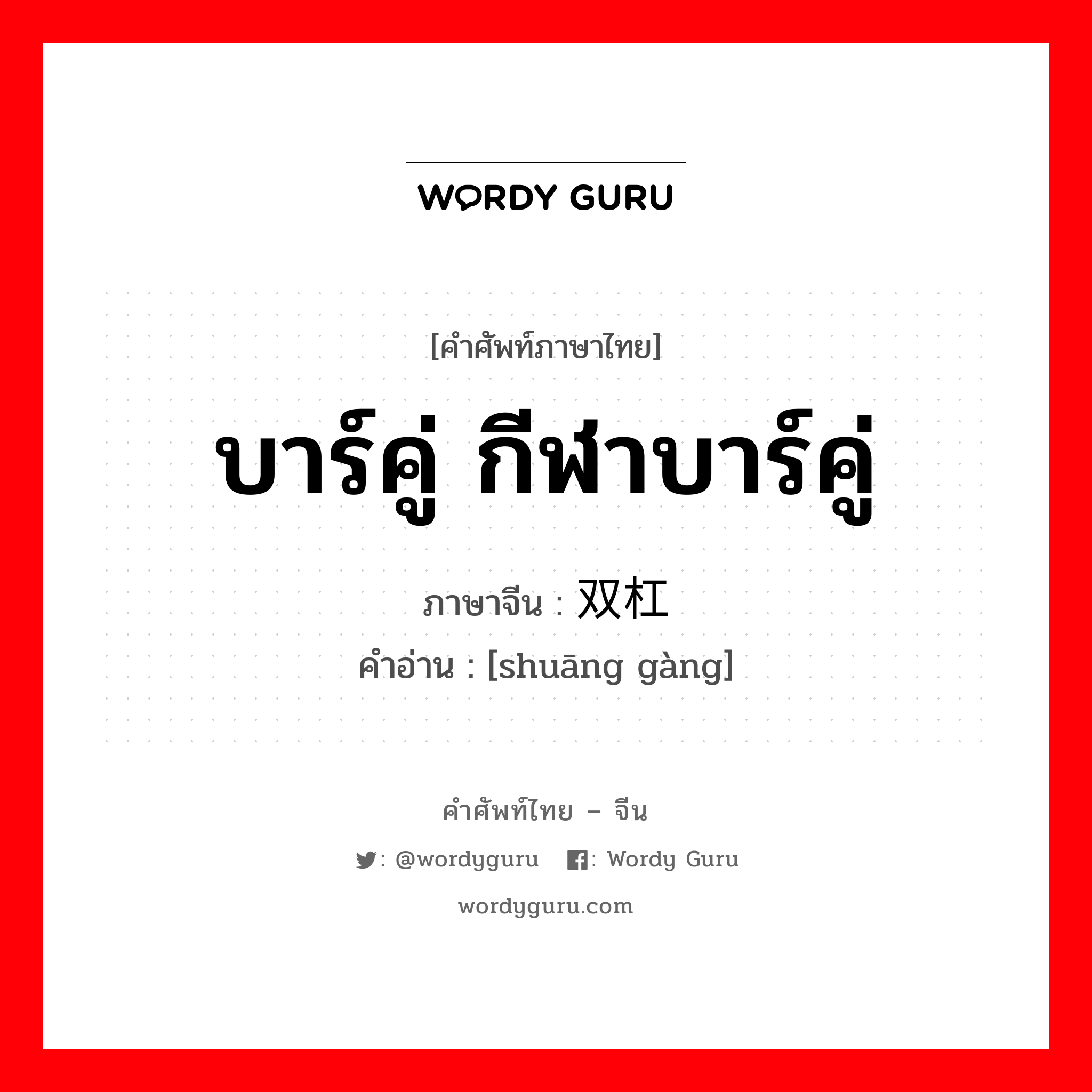 บาร์คู่ กีฬาบาร์คู่ ภาษาจีนคืออะไร, คำศัพท์ภาษาไทย - จีน บาร์คู่ กีฬาบาร์คู่ ภาษาจีน 双杠 คำอ่าน [shuāng gàng]