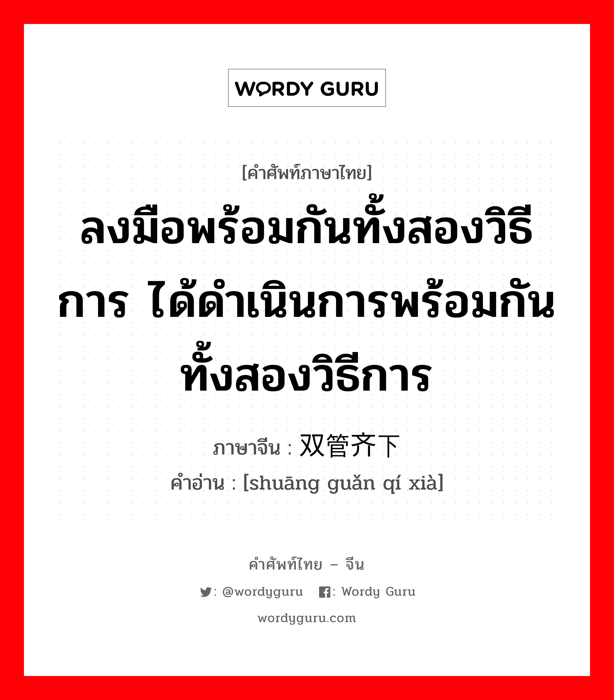 ลงมือพร้อมกันทั้งสองวิธีการ ได้ดำเนินการพร้อมกันทั้งสองวิธีการ ภาษาจีนคืออะไร, คำศัพท์ภาษาไทย - จีน ลงมือพร้อมกันทั้งสองวิธีการ ได้ดำเนินการพร้อมกันทั้งสองวิธีการ ภาษาจีน 双管齐下 คำอ่าน [shuāng guǎn qí xià]