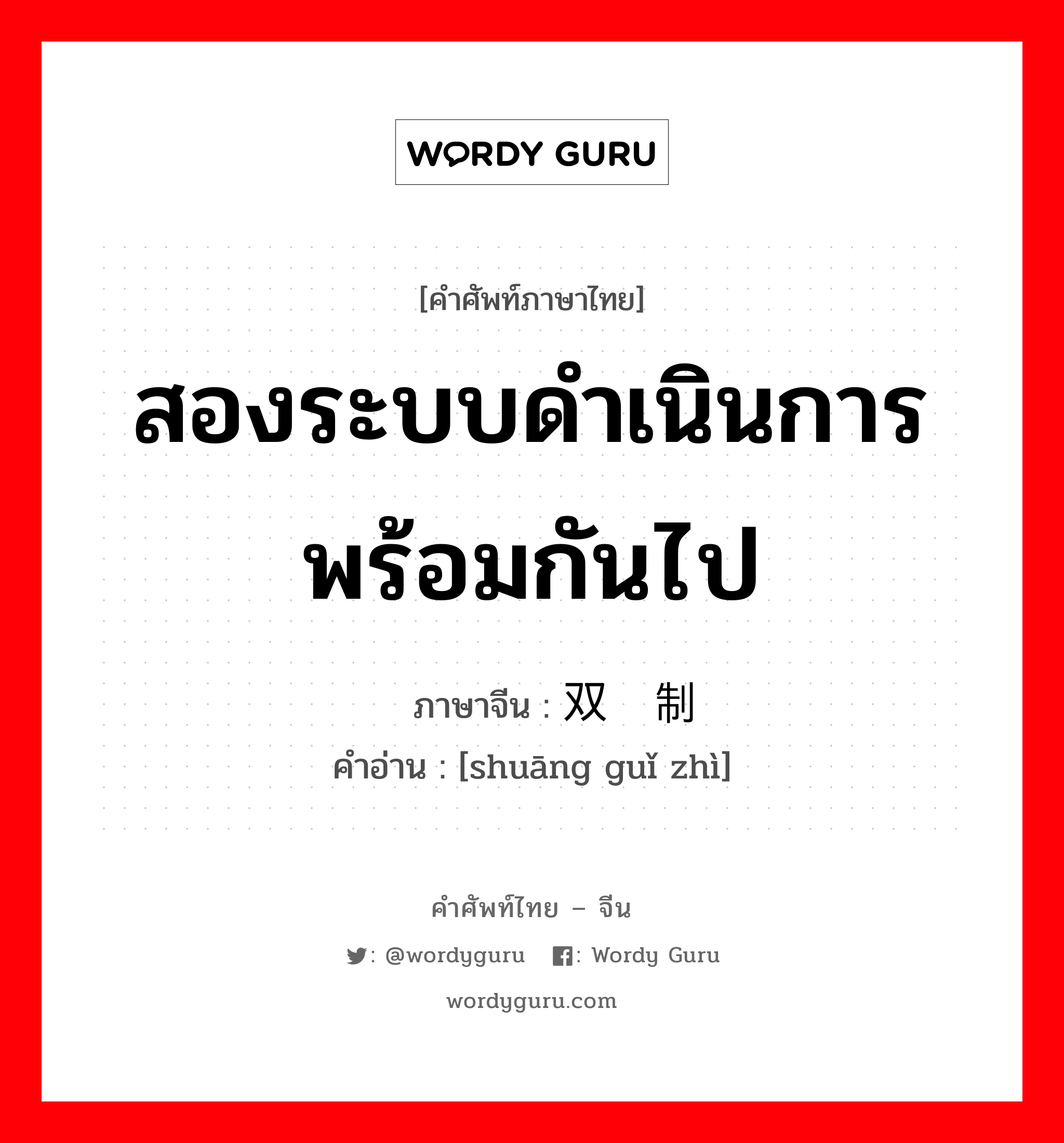 สองระบบดำเนินการพร้อมกันไป ภาษาจีนคืออะไร, คำศัพท์ภาษาไทย - จีน สองระบบดำเนินการพร้อมกันไป ภาษาจีน 双轨制 คำอ่าน [shuāng guǐ zhì]