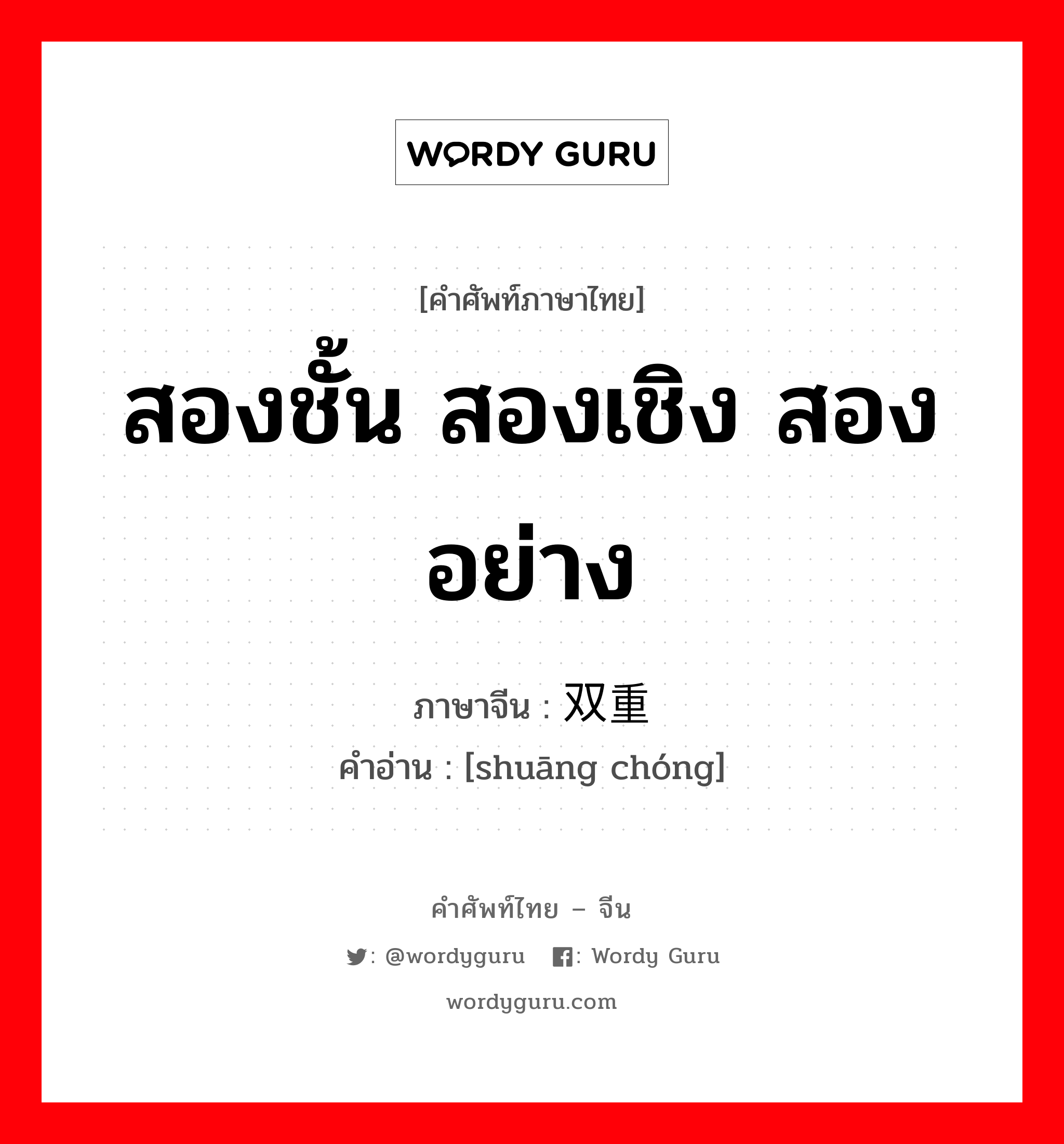 สองชั้น สองเชิง สองอย่าง ภาษาจีนคืออะไร, คำศัพท์ภาษาไทย - จีน สองชั้น สองเชิง สองอย่าง ภาษาจีน 双重 คำอ่าน [shuāng chóng]