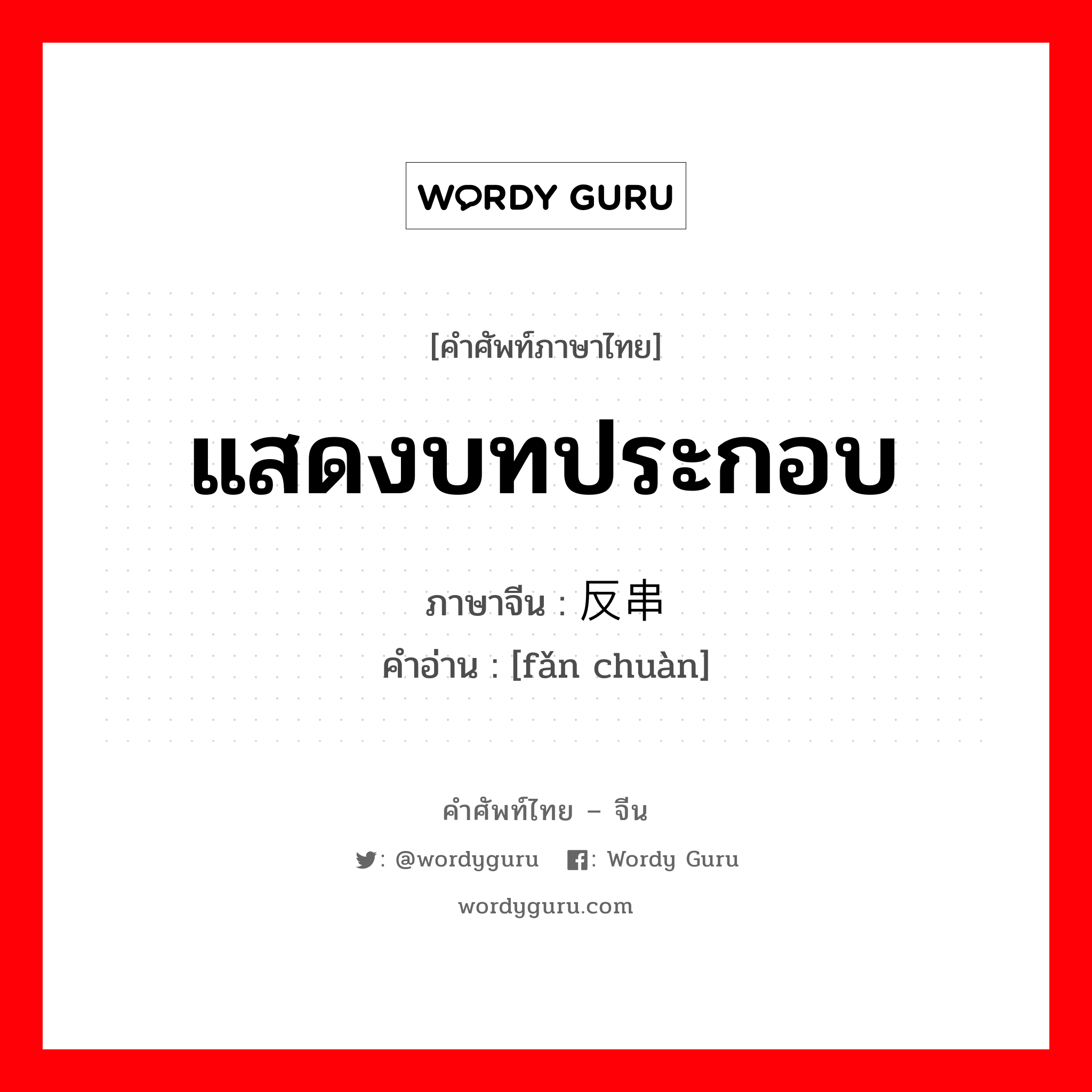 แสดงบทประกอบ ภาษาจีนคืออะไร, คำศัพท์ภาษาไทย - จีน แสดงบทประกอบ ภาษาจีน 反串 คำอ่าน [fǎn chuàn]