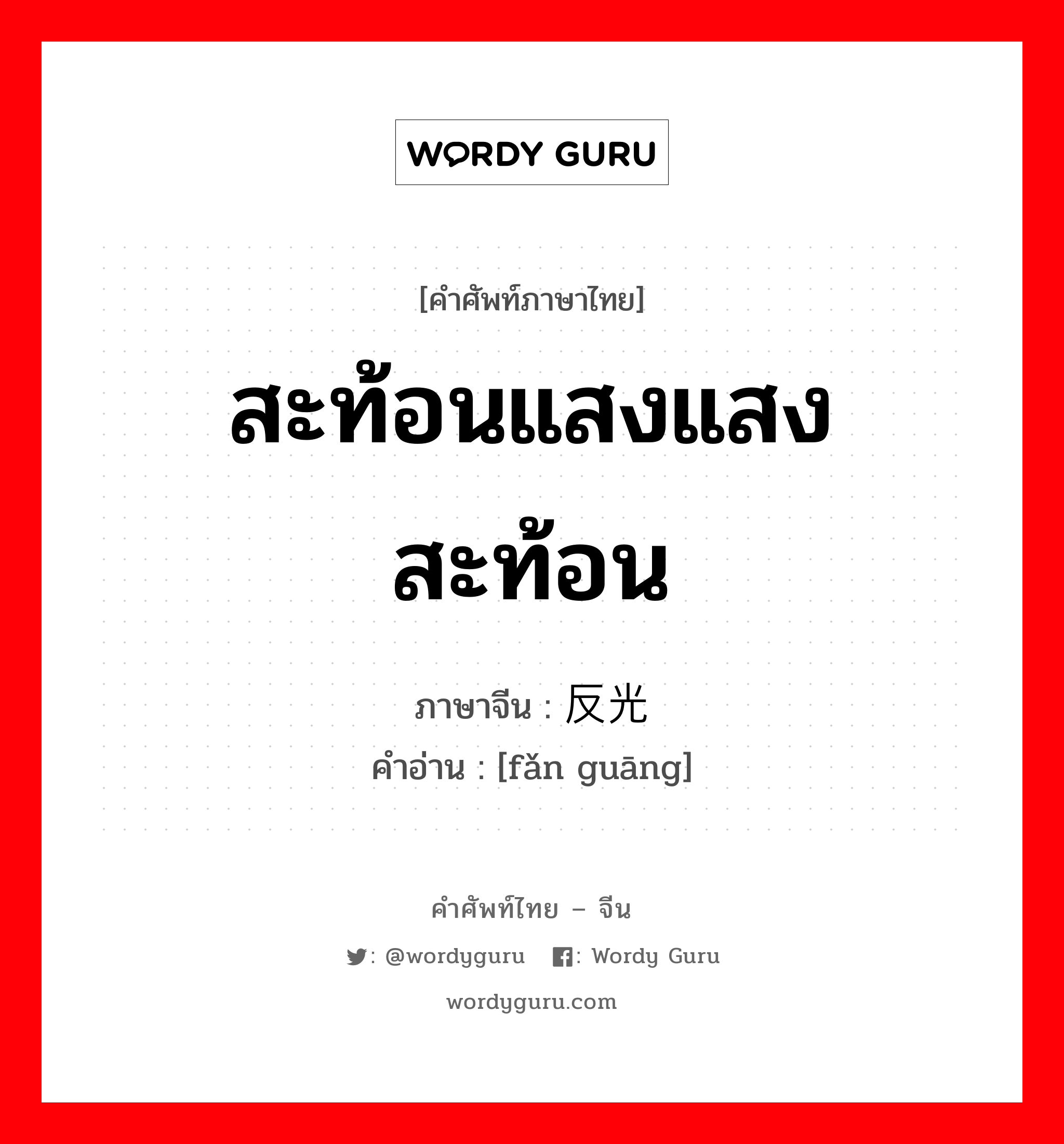 สะท้อนแสงแสงสะท้อน ภาษาจีนคืออะไร, คำศัพท์ภาษาไทย - จีน สะท้อนแสงแสงสะท้อน ภาษาจีน 反光 คำอ่าน [fǎn guāng]