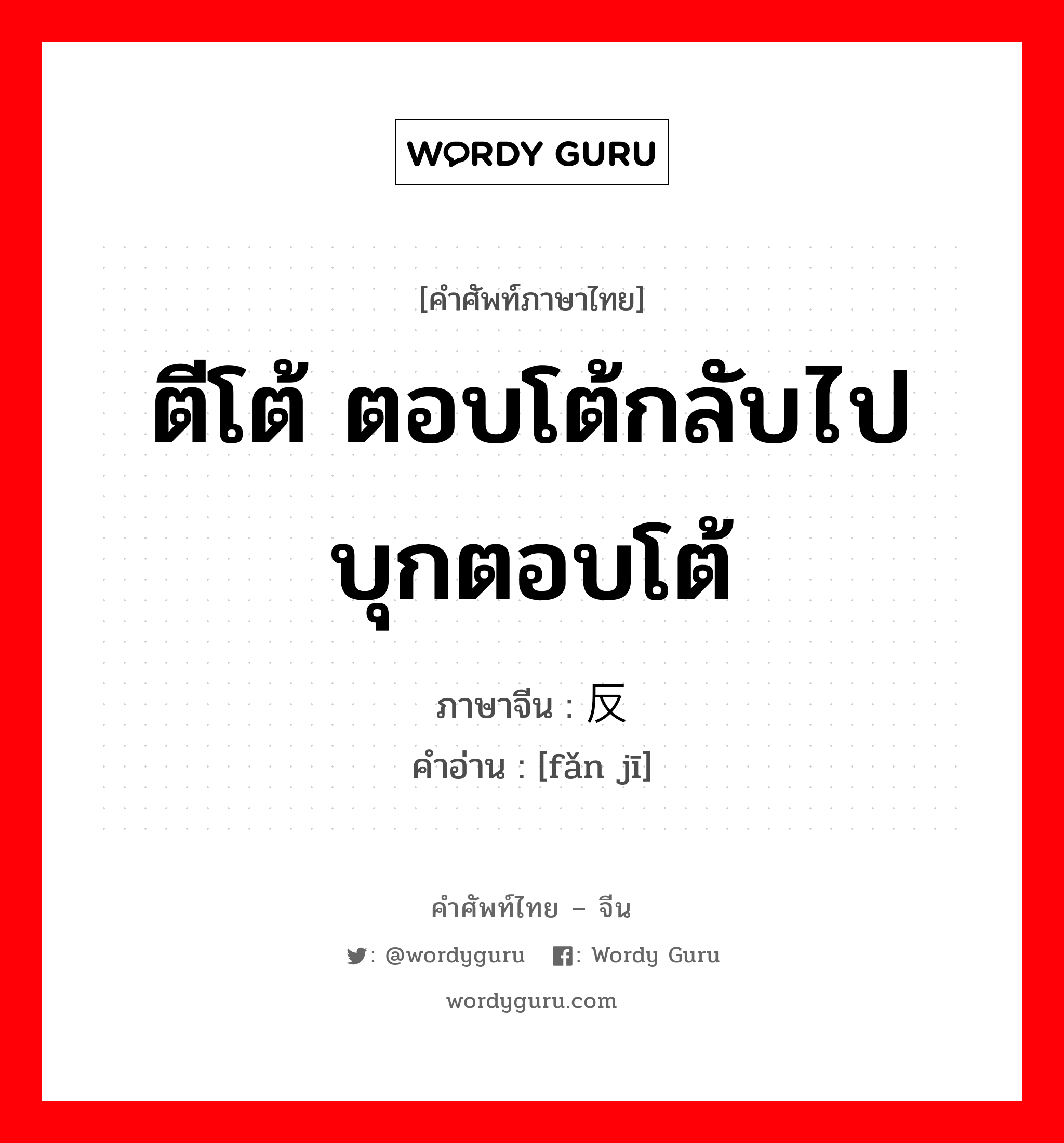 ตีโต้ ตอบโต้กลับไป บุกตอบโต้ ภาษาจีนคืออะไร, คำศัพท์ภาษาไทย - จีน ตีโต้ ตอบโต้กลับไป บุกตอบโต้ ภาษาจีน 反击 คำอ่าน [fǎn jī]