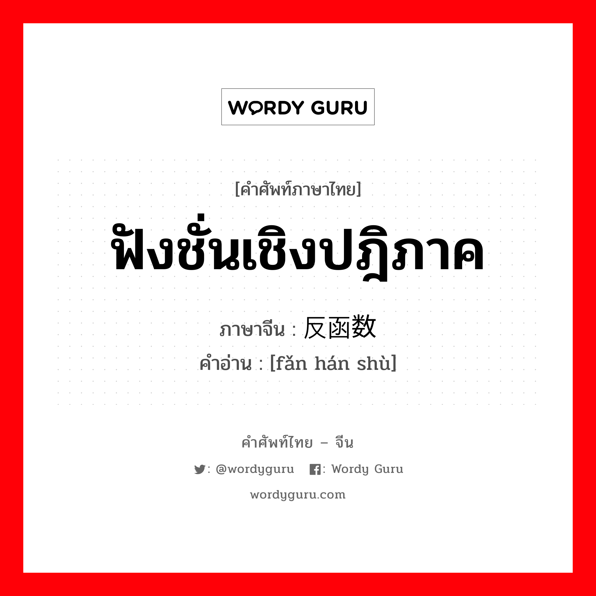 ฟังชั่นเชิงปฎิภาค ภาษาจีนคืออะไร, คำศัพท์ภาษาไทย - จีน ฟังชั่นเชิงปฎิภาค ภาษาจีน 反函数 คำอ่าน [fǎn hán shù]