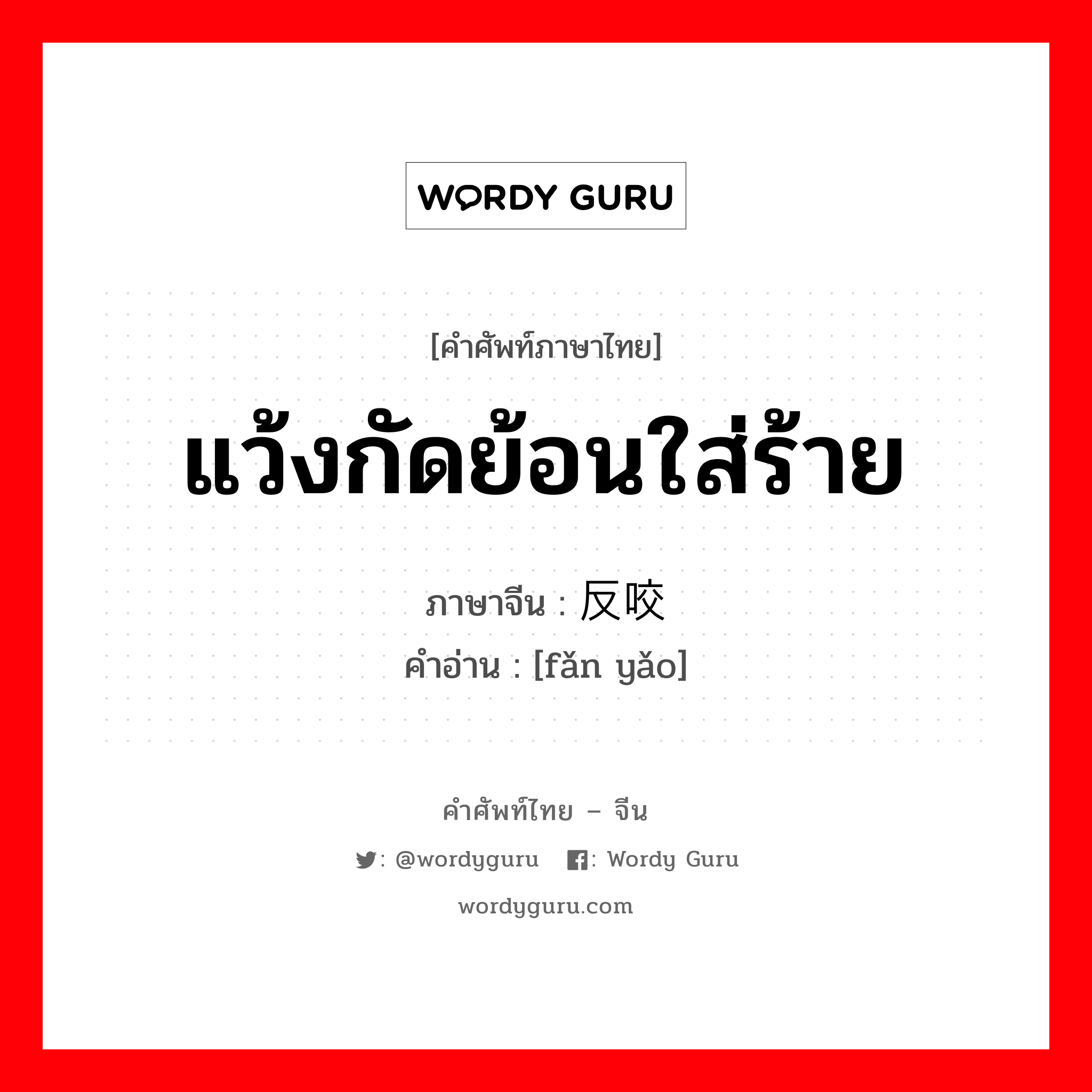 แว้งกัดย้อนใส่ร้าย ภาษาจีนคืออะไร, คำศัพท์ภาษาไทย - จีน แว้งกัดย้อนใส่ร้าย ภาษาจีน 反咬 คำอ่าน [fǎn yǎo]