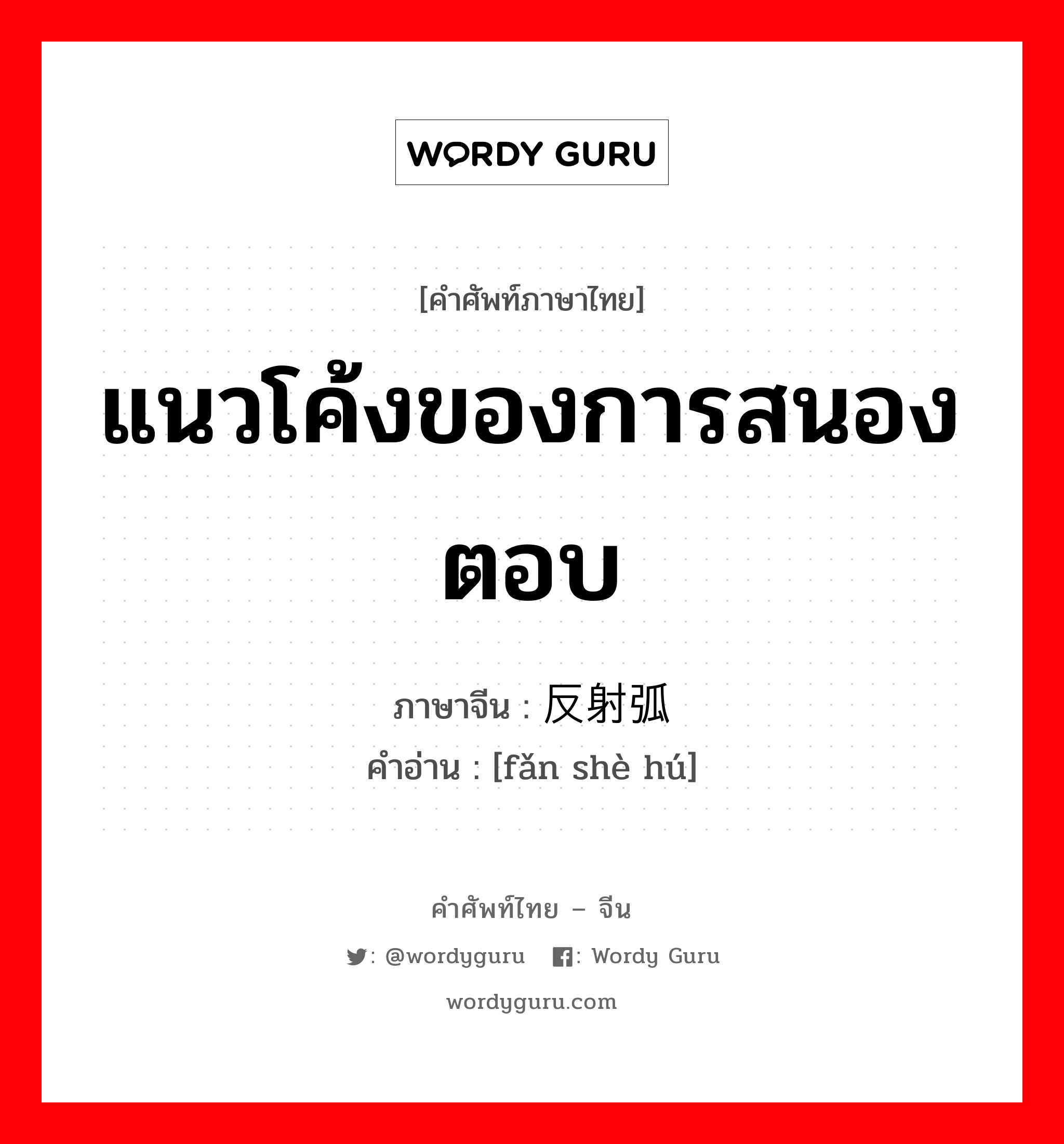 แนวโค้งของการสนองตอบ ภาษาจีนคืออะไร, คำศัพท์ภาษาไทย - จีน แนวโค้งของการสนองตอบ ภาษาจีน 反射弧 คำอ่าน [fǎn shè hú]