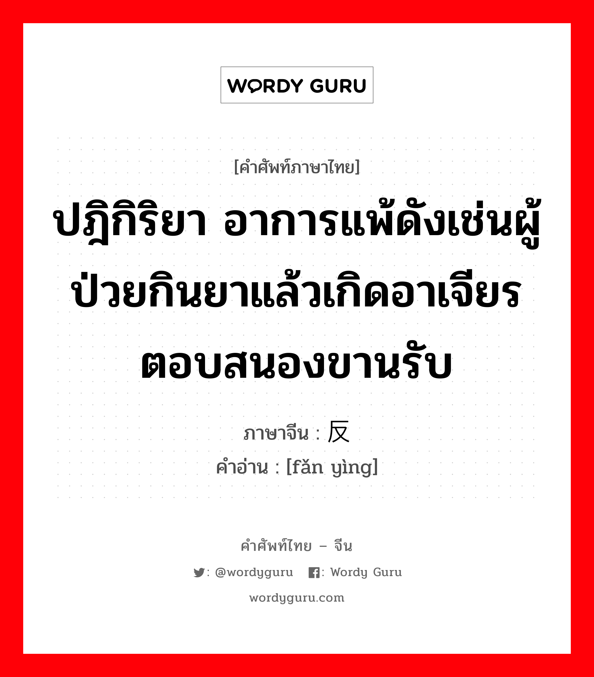 ปฎิกิริยา อาการแพ้ดังเช่นผู้ป่วยกินยาแล้วเกิดอาเจียรตอบสนองขานรับ ภาษาจีนคืออะไร, คำศัพท์ภาษาไทย - จีน ปฎิกิริยา อาการแพ้ดังเช่นผู้ป่วยกินยาแล้วเกิดอาเจียรตอบสนองขานรับ ภาษาจีน 反应 คำอ่าน [fǎn yìng]