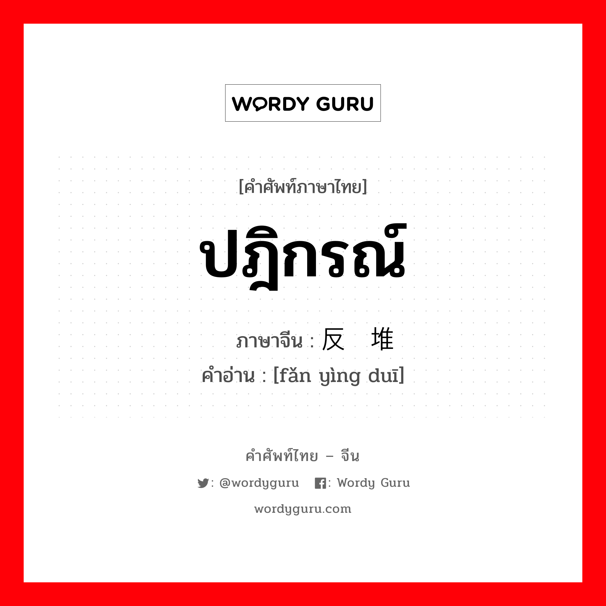 ปฎิกรณ์ ภาษาจีนคืออะไร, คำศัพท์ภาษาไทย - จีน ปฎิกรณ์ ภาษาจีน 反应堆 คำอ่าน [fǎn yìng duī]