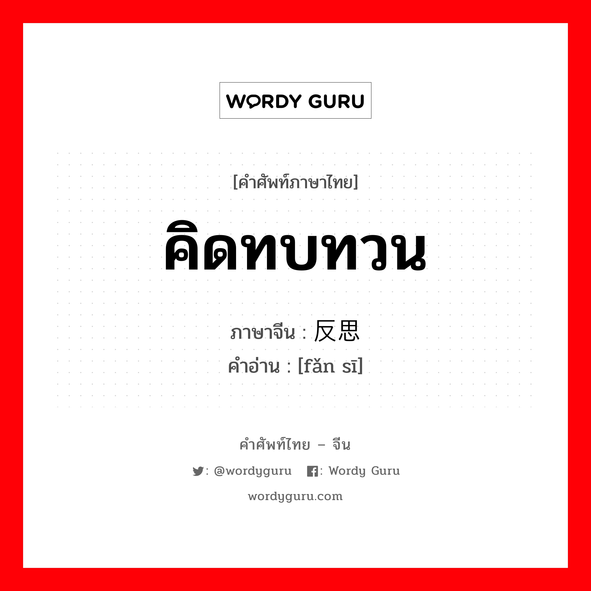 คิดทบทวน ภาษาจีนคืออะไร, คำศัพท์ภาษาไทย - จีน คิดทบทวน ภาษาจีน 反思 คำอ่าน [fǎn sī]