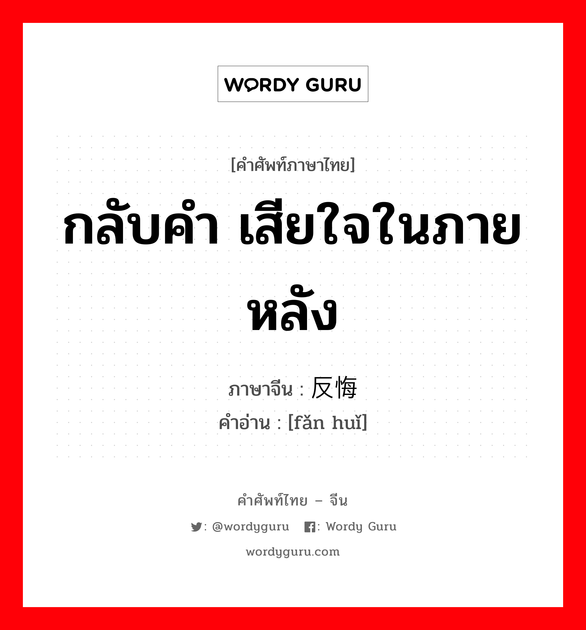 กลับคำ เสียใจในภายหลัง ภาษาจีนคืออะไร, คำศัพท์ภาษาไทย - จีน กลับคำ เสียใจในภายหลัง ภาษาจีน 反悔 คำอ่าน [fǎn huǐ]