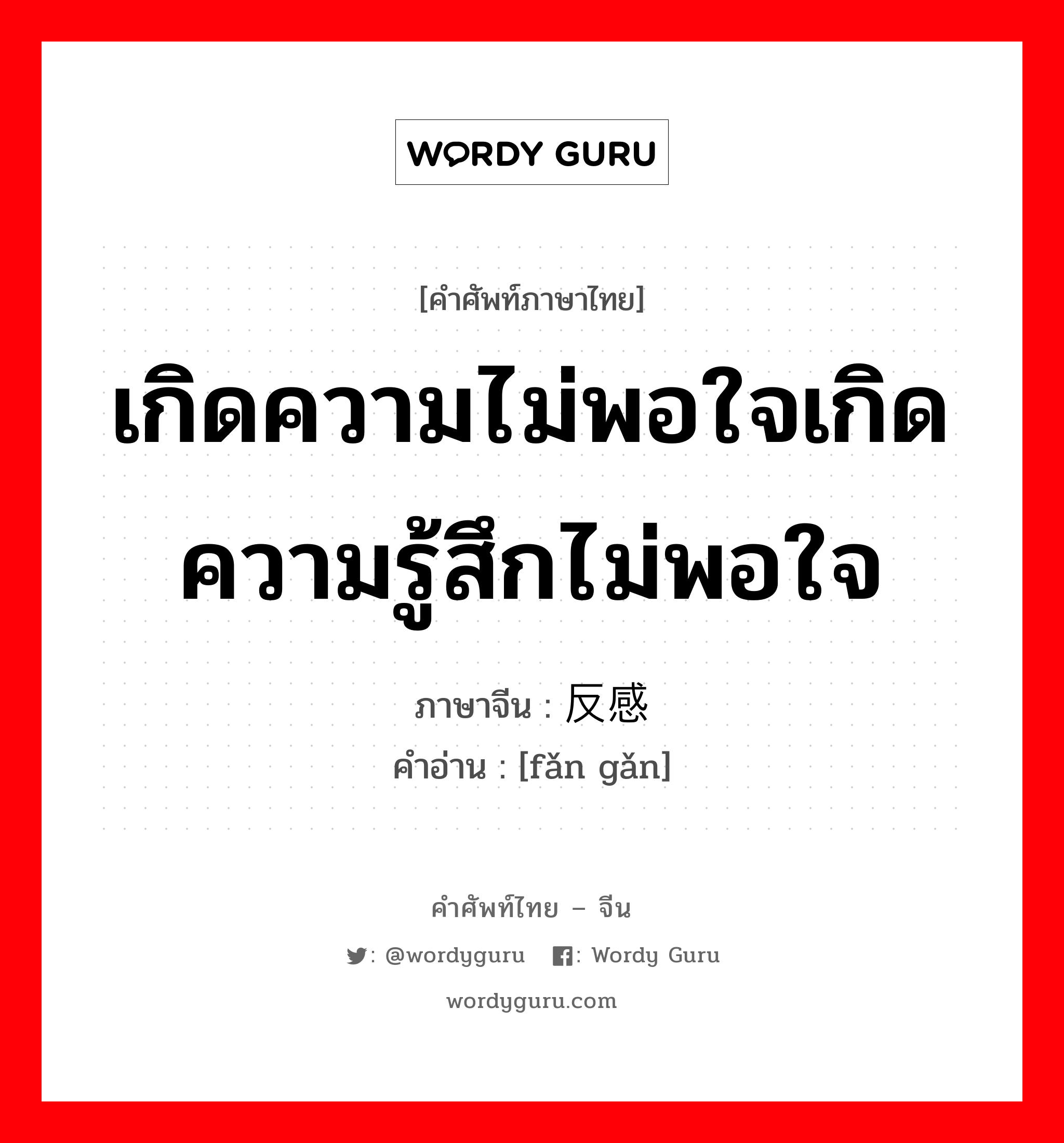 เกิดความไม่พอใจเกิดความรู้สึกไม่พอใจ ภาษาจีนคืออะไร, คำศัพท์ภาษาไทย - จีน เกิดความไม่พอใจเกิดความรู้สึกไม่พอใจ ภาษาจีน 反感 คำอ่าน [fǎn gǎn]