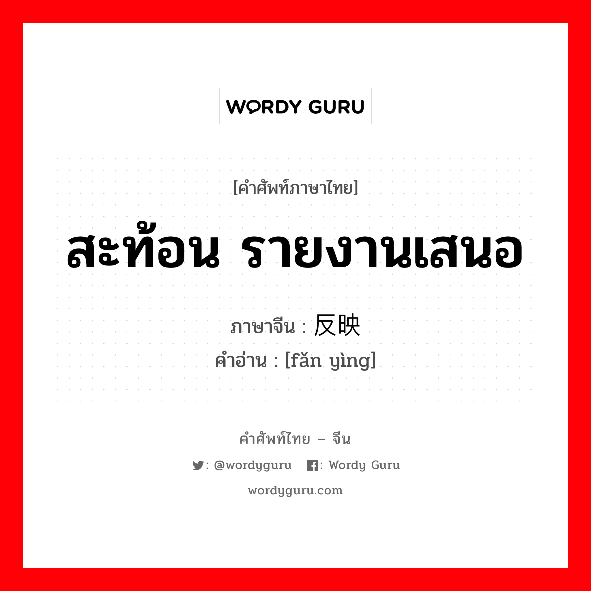 สะท้อน รายงานเสนอ ภาษาจีนคืออะไร, คำศัพท์ภาษาไทย - จีน สะท้อน รายงานเสนอ ภาษาจีน 反映 คำอ่าน [fǎn yìng]