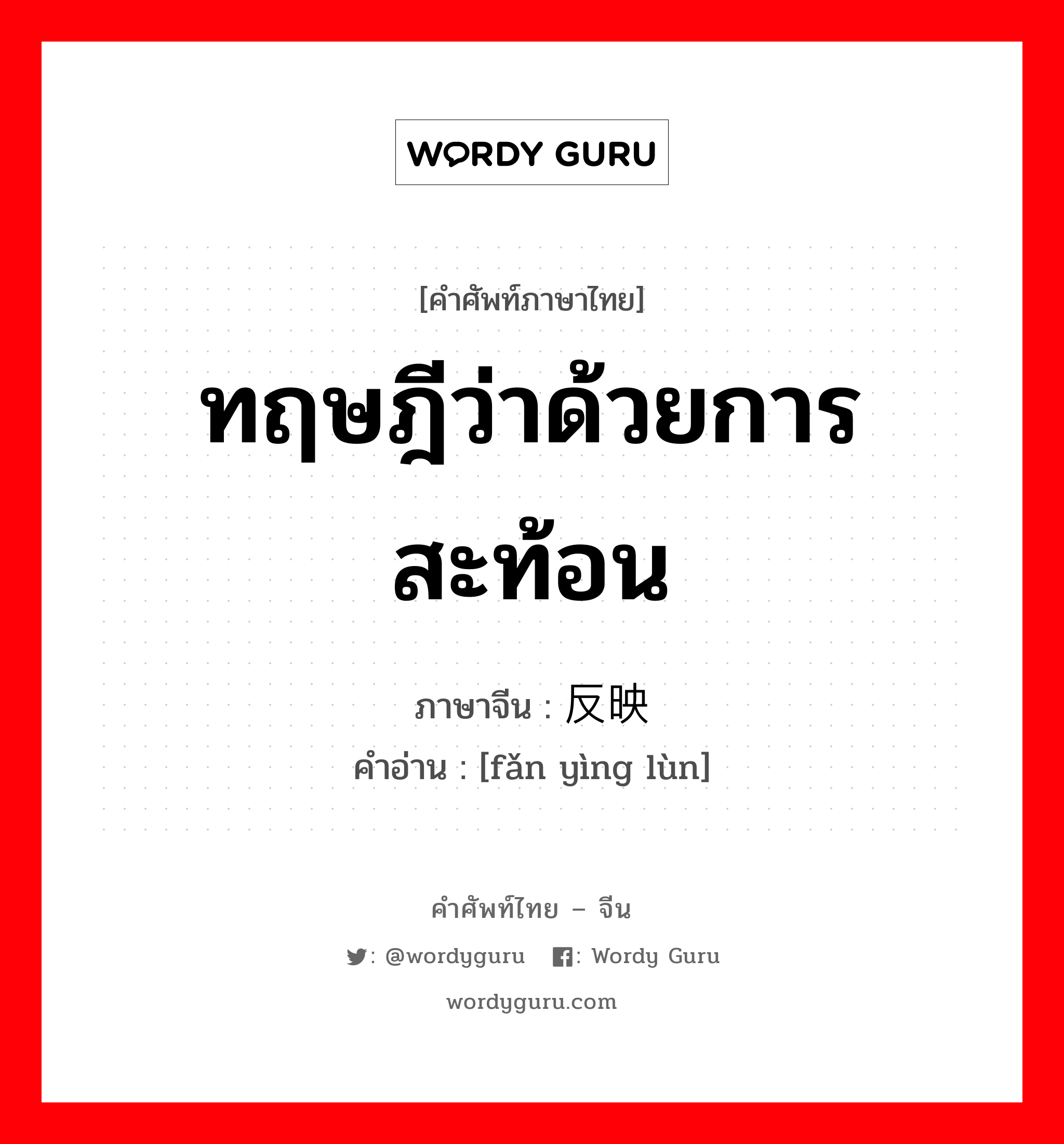 ทฤษฎีว่าด้วยการสะท้อน ภาษาจีนคืออะไร, คำศัพท์ภาษาไทย - จีน ทฤษฎีว่าด้วยการสะท้อน ภาษาจีน 反映论 คำอ่าน [fǎn yìng lùn]