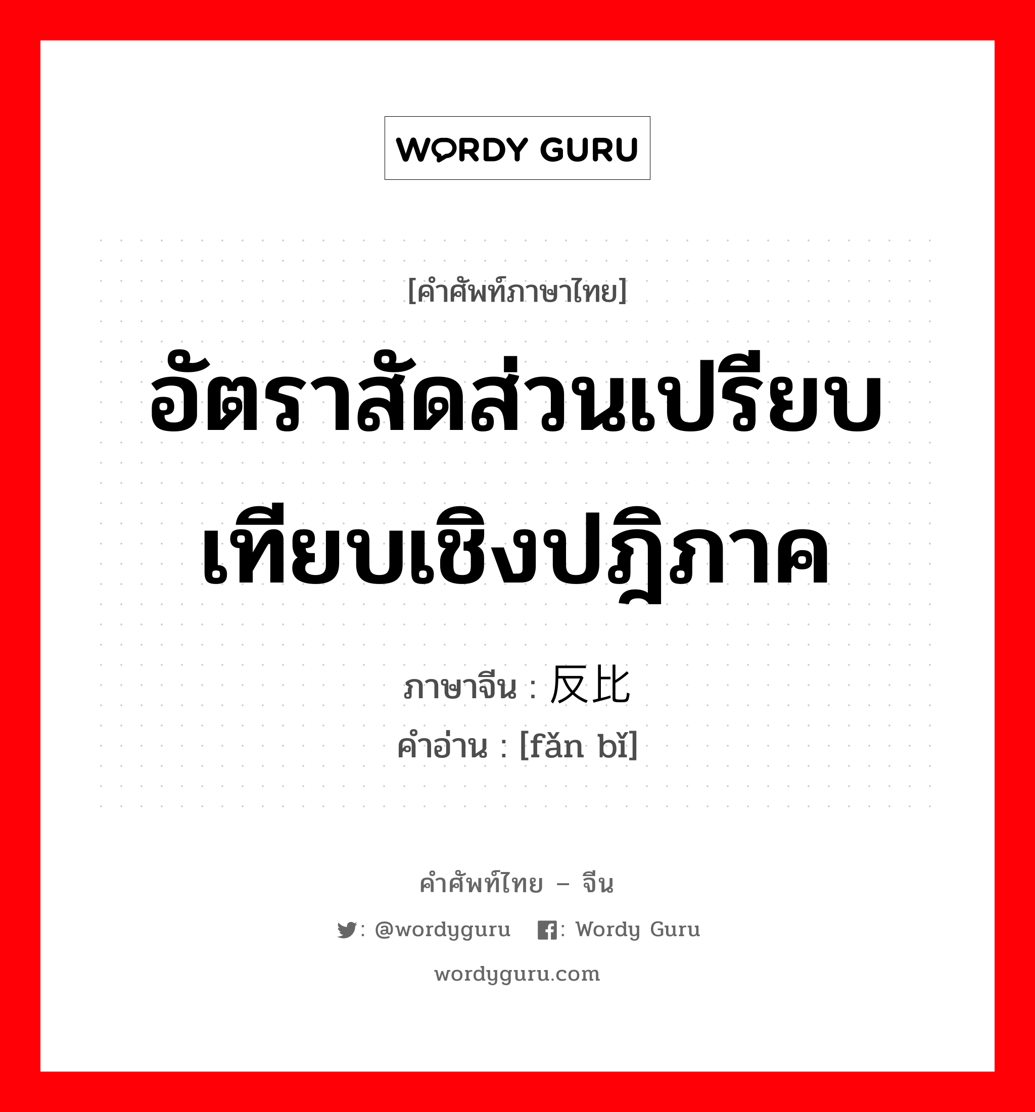 อัตราสัดส่วนเปรียบเทียบเชิงปฎิภาค ภาษาจีนคืออะไร, คำศัพท์ภาษาไทย - จีน อัตราสัดส่วนเปรียบเทียบเชิงปฎิภาค ภาษาจีน 反比 คำอ่าน [fǎn bǐ]