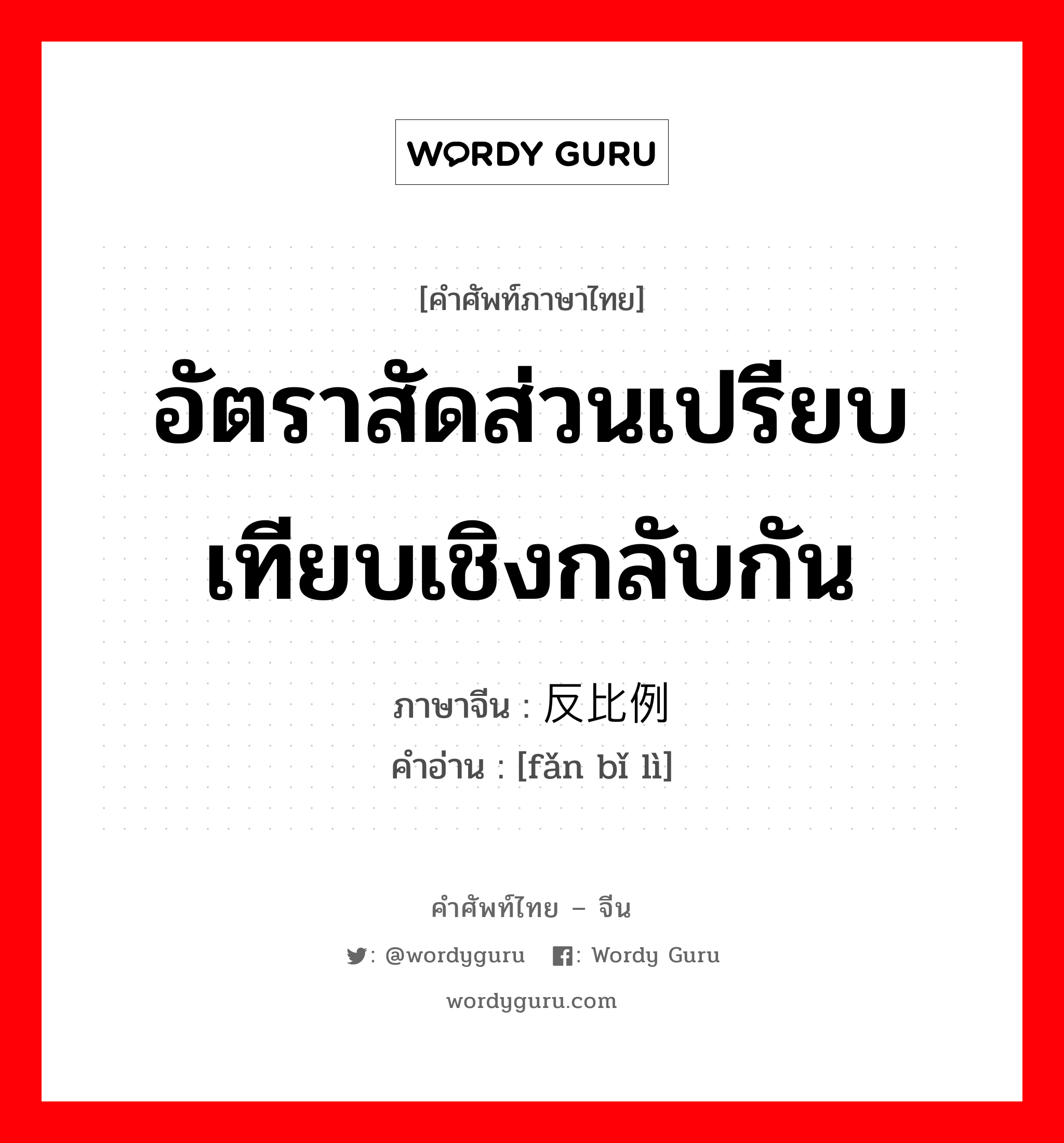 อัตราสัดส่วนเปรียบเทียบเชิงกลับกัน ภาษาจีนคืออะไร, คำศัพท์ภาษาไทย - จีน อัตราสัดส่วนเปรียบเทียบเชิงกลับกัน ภาษาจีน 反比例 คำอ่าน [fǎn bǐ lì]