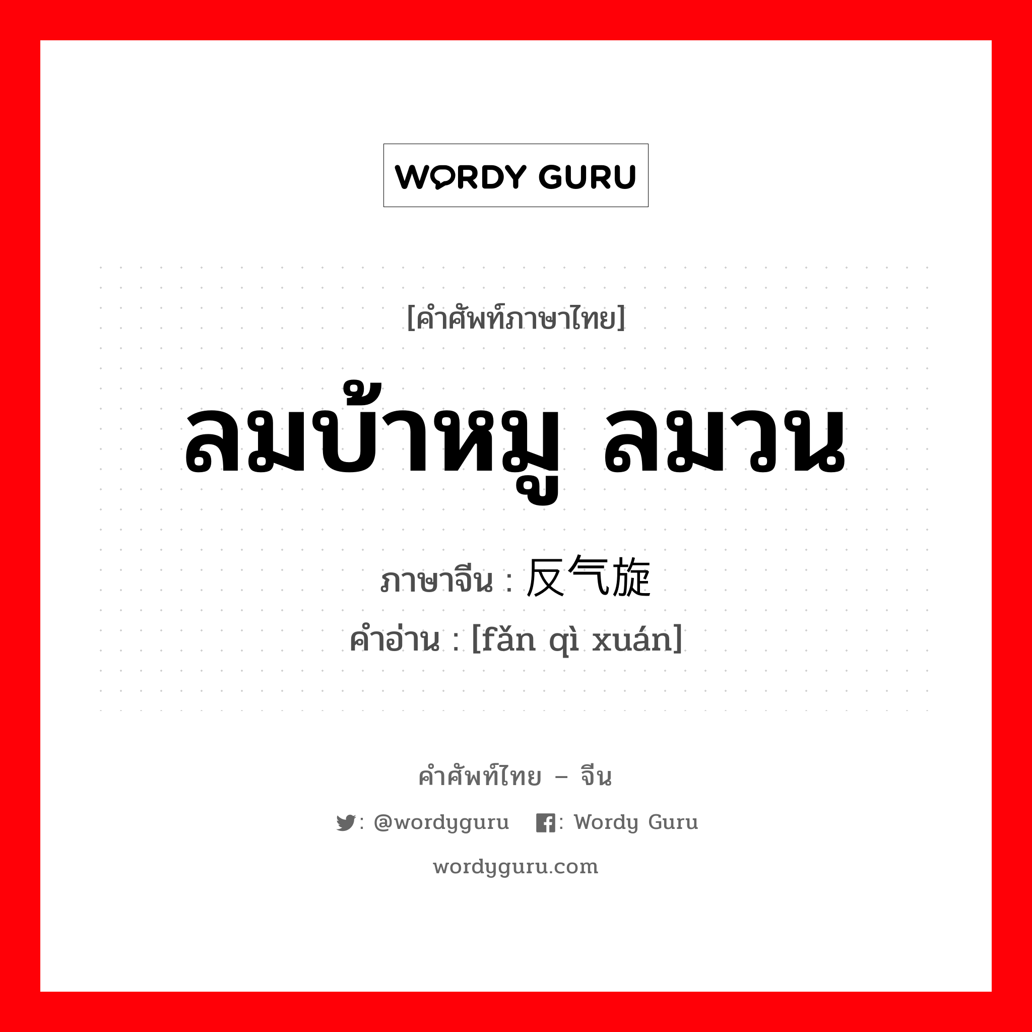 ลมบ้าหมู ลมวน ภาษาจีนคืออะไร, คำศัพท์ภาษาไทย - จีน ลมบ้าหมู ลมวน ภาษาจีน 反气旋 คำอ่าน [fǎn qì xuán]