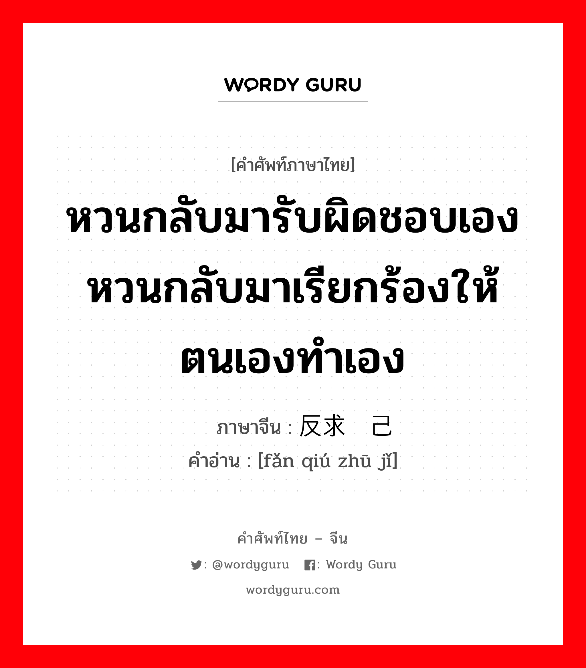 หวนกลับมารับผิดชอบเอง หวนกลับมาเรียกร้องให้ตนเองทำเอง ภาษาจีนคืออะไร, คำศัพท์ภาษาไทย - จีน หวนกลับมารับผิดชอบเอง หวนกลับมาเรียกร้องให้ตนเองทำเอง ภาษาจีน 反求诸己 คำอ่าน [fǎn qiú zhū jǐ]