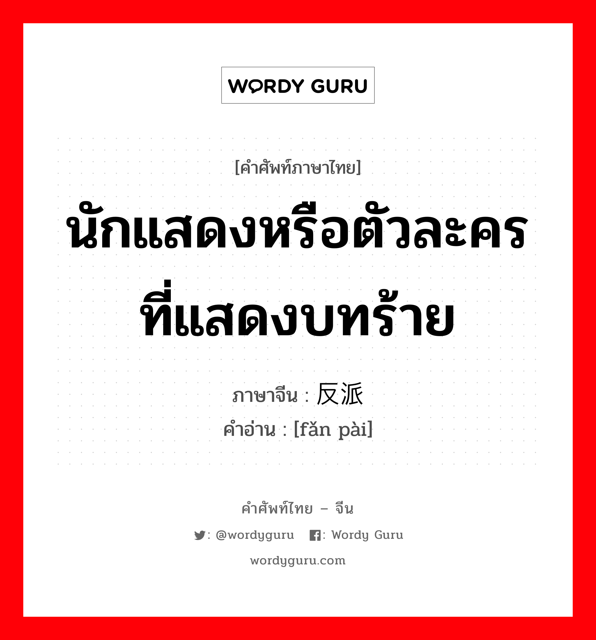 นักแสดงหรือตัวละครที่แสดงบทร้าย ภาษาจีนคืออะไร, คำศัพท์ภาษาไทย - จีน นักแสดงหรือตัวละครที่แสดงบทร้าย ภาษาจีน 反派 คำอ่าน [fǎn pài]