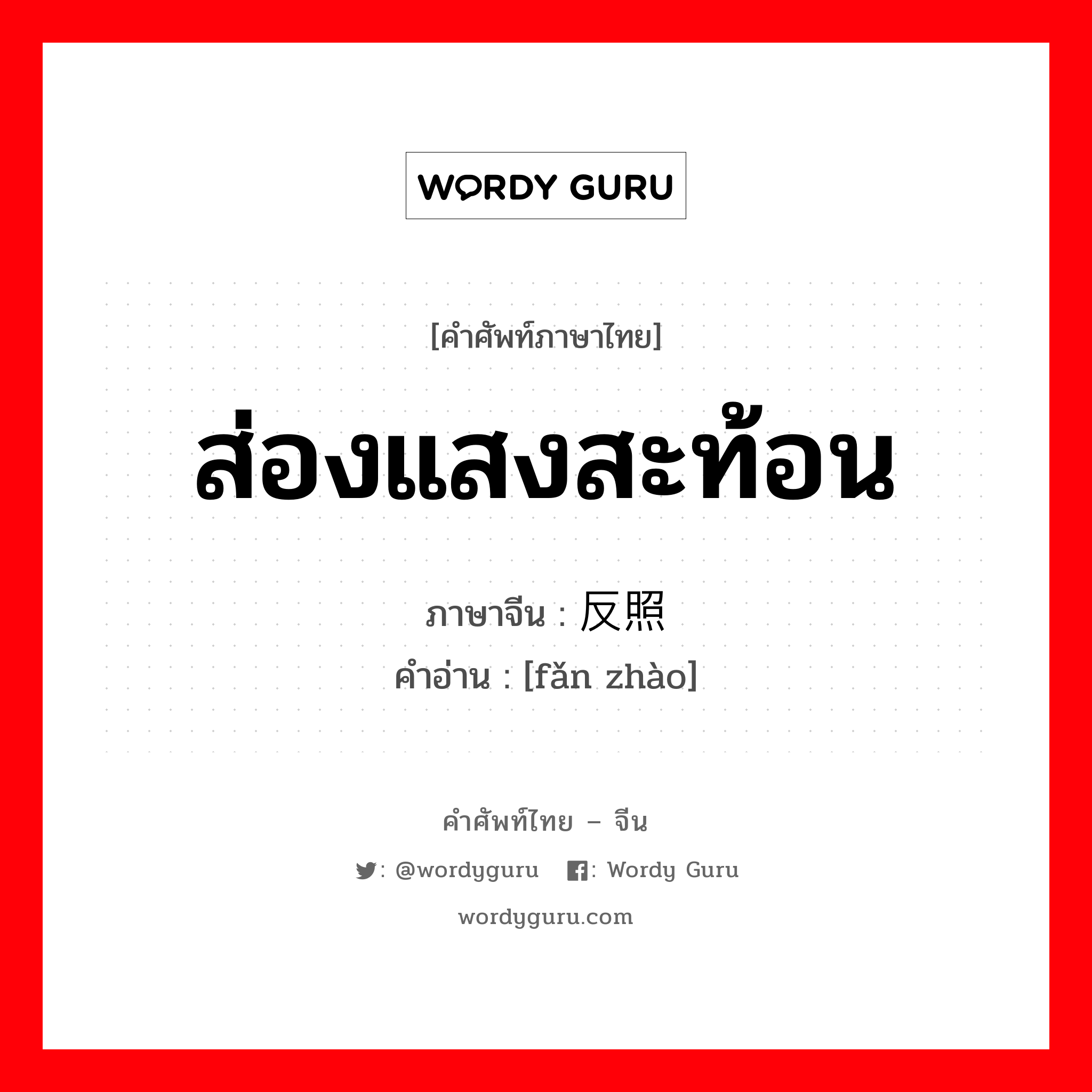 ส่องแสงสะท้อน ภาษาจีนคืออะไร, คำศัพท์ภาษาไทย - จีน ส่องแสงสะท้อน ภาษาจีน 反照 คำอ่าน [fǎn zhào]