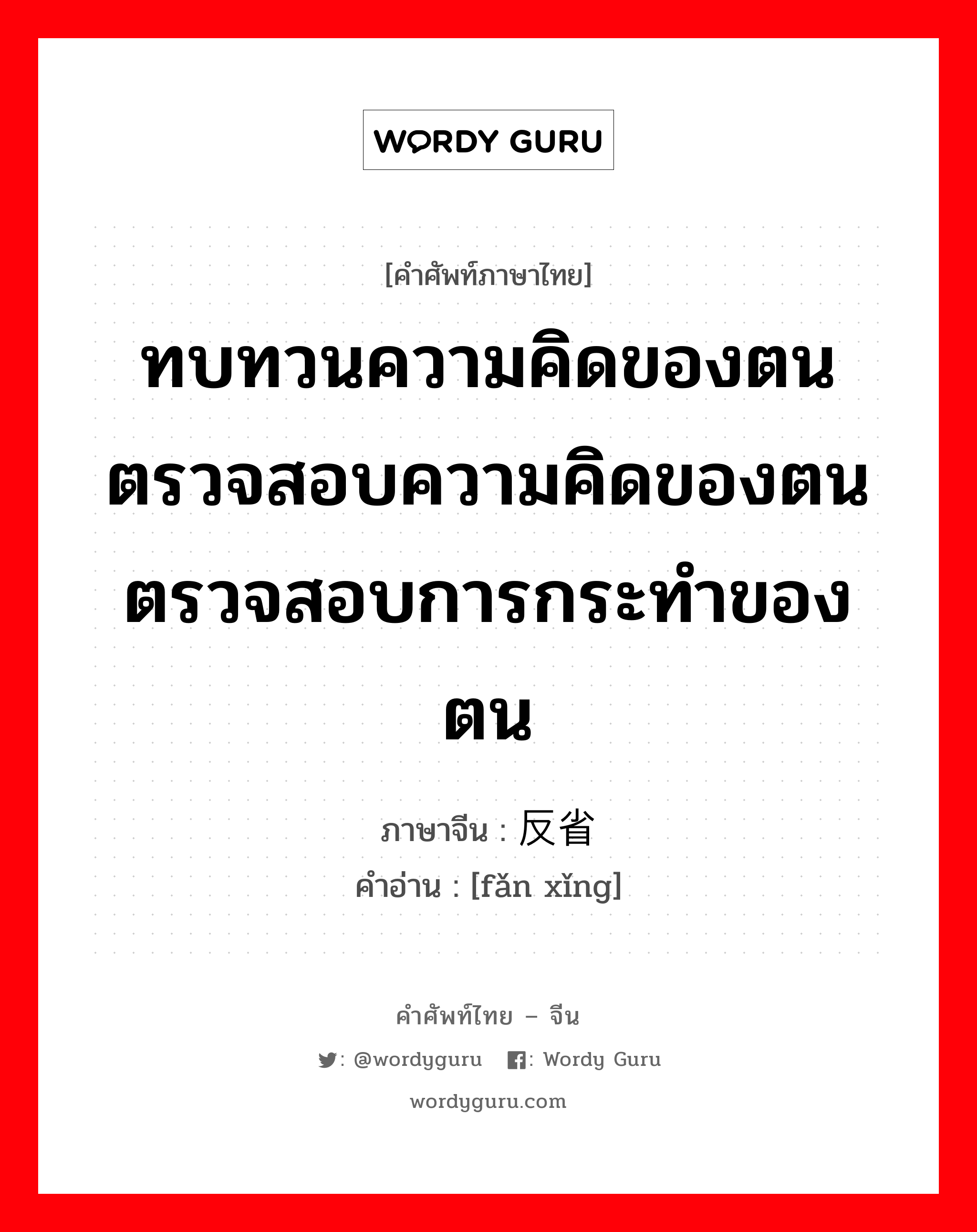 ทบทวนความคิดของตนตรวจสอบความคิดของตนตรวจสอบการกระทำของตน ภาษาจีนคืออะไร, คำศัพท์ภาษาไทย - จีน ทบทวนความคิดของตนตรวจสอบความคิดของตนตรวจสอบการกระทำของตน ภาษาจีน 反省 คำอ่าน [fǎn xǐng]