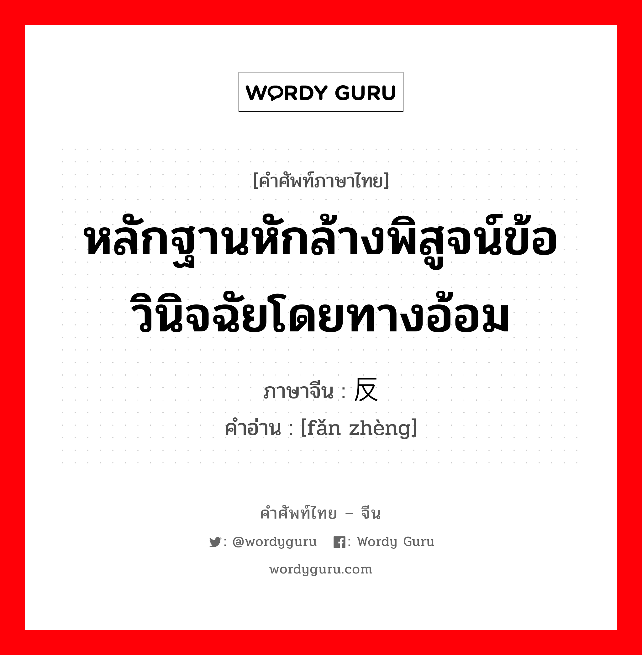 หลักฐานหักล้างพิสูจน์ข้อวินิจฉัยโดยทางอ้อม ภาษาจีนคืออะไร, คำศัพท์ภาษาไทย - จีน หลักฐานหักล้างพิสูจน์ข้อวินิจฉัยโดยทางอ้อม ภาษาจีน 反证 คำอ่าน [fǎn zhèng]