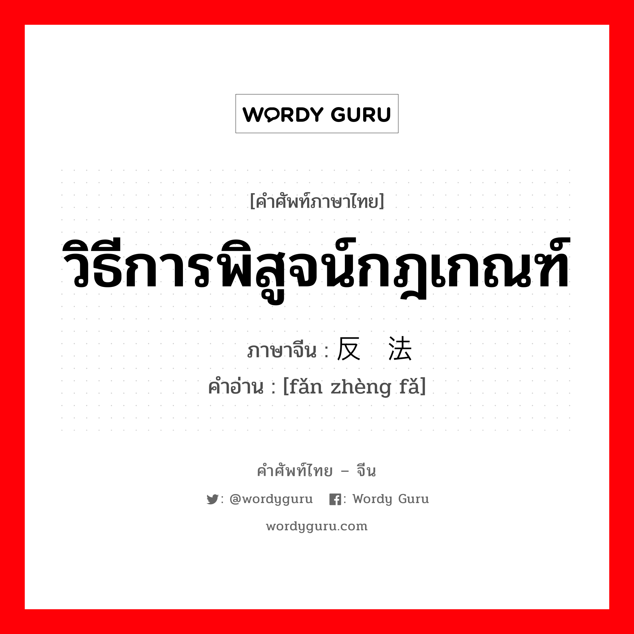 วิธีการพิสูจน์กฎเกณฑ์ ภาษาจีนคืออะไร, คำศัพท์ภาษาไทย - จีน วิธีการพิสูจน์กฎเกณฑ์ ภาษาจีน 反证法 คำอ่าน [fǎn zhèng fǎ]