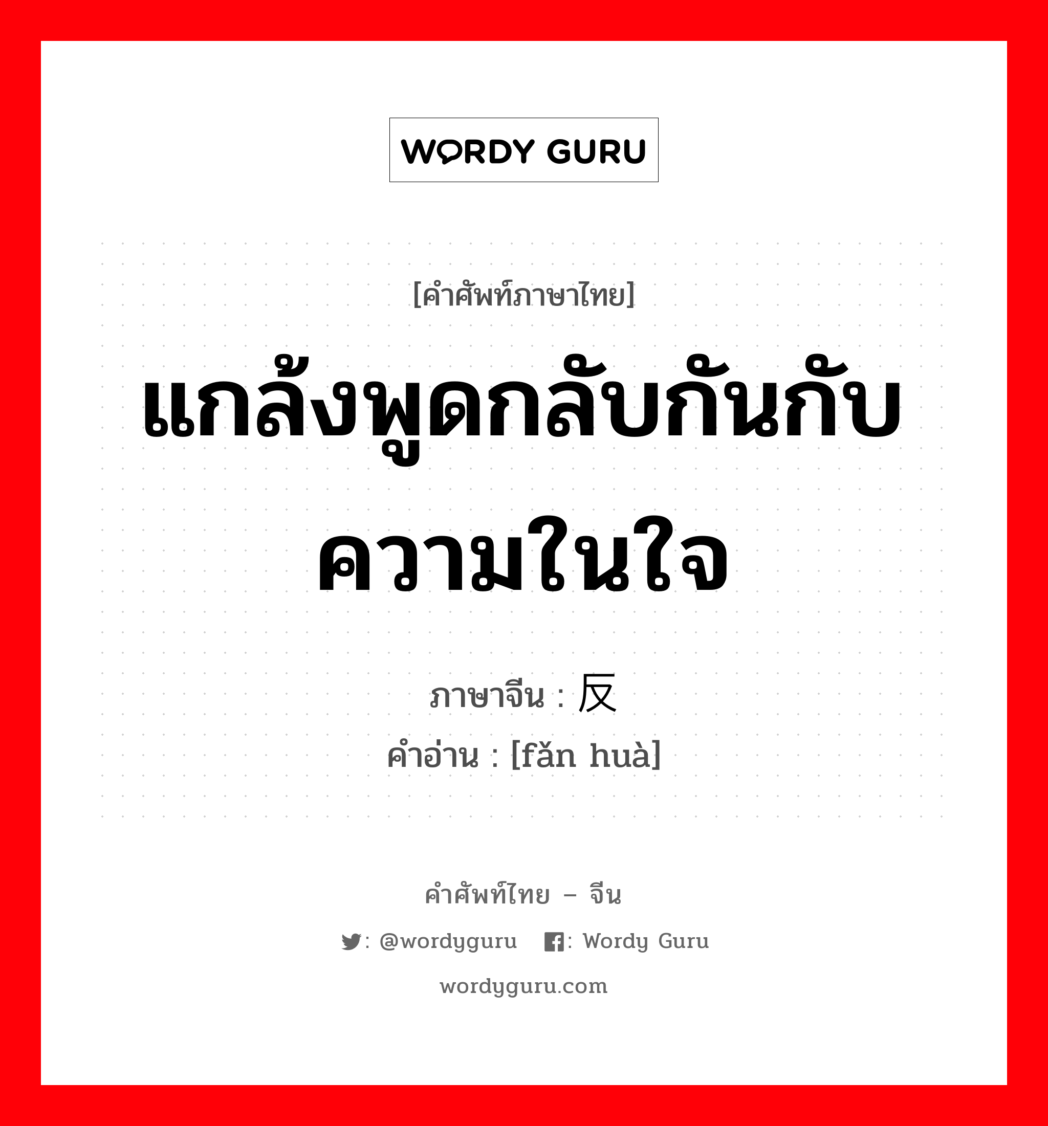 แกล้งพูดกลับกันกับความในใจ ภาษาจีนคืออะไร, คำศัพท์ภาษาไทย - จีน แกล้งพูดกลับกันกับความในใจ ภาษาจีน 反话 คำอ่าน [fǎn huà]