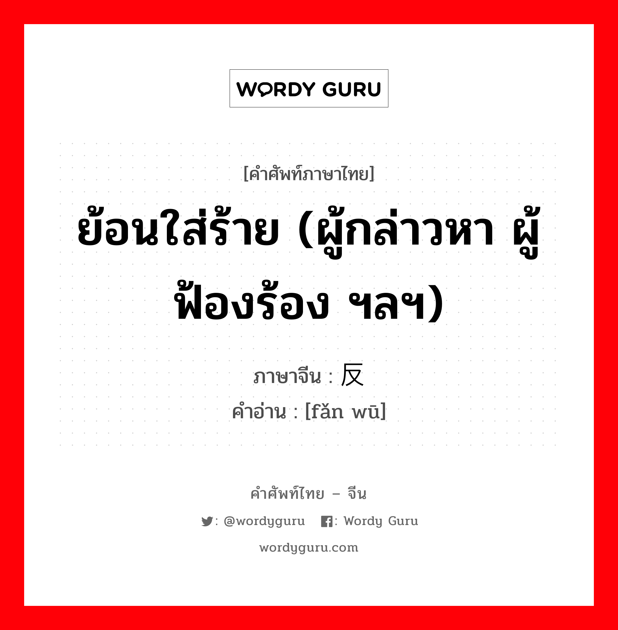 ย้อนใส่ร้าย (ผู้กล่าวหา ผู้ฟ้องร้อง ฯลฯ) ภาษาจีนคืออะไร, คำศัพท์ภาษาไทย - จีน ย้อนใส่ร้าย (ผู้กล่าวหา ผู้ฟ้องร้อง ฯลฯ) ภาษาจีน 反诬 คำอ่าน [fǎn wū]