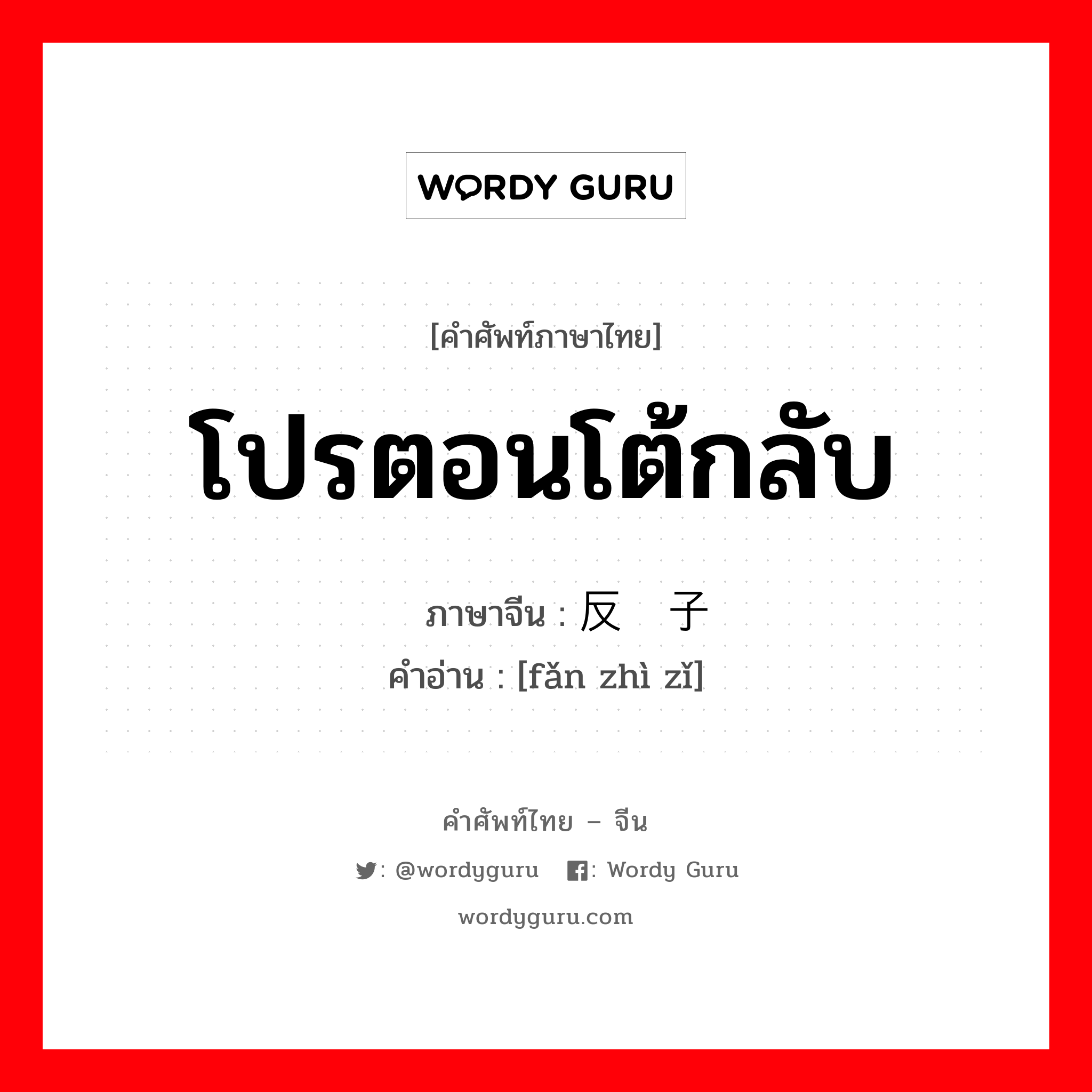 โปรตอนโต้กลับ ภาษาจีนคืออะไร, คำศัพท์ภาษาไทย - จีน โปรตอนโต้กลับ ภาษาจีน 反质子 คำอ่าน [fǎn zhì zǐ]