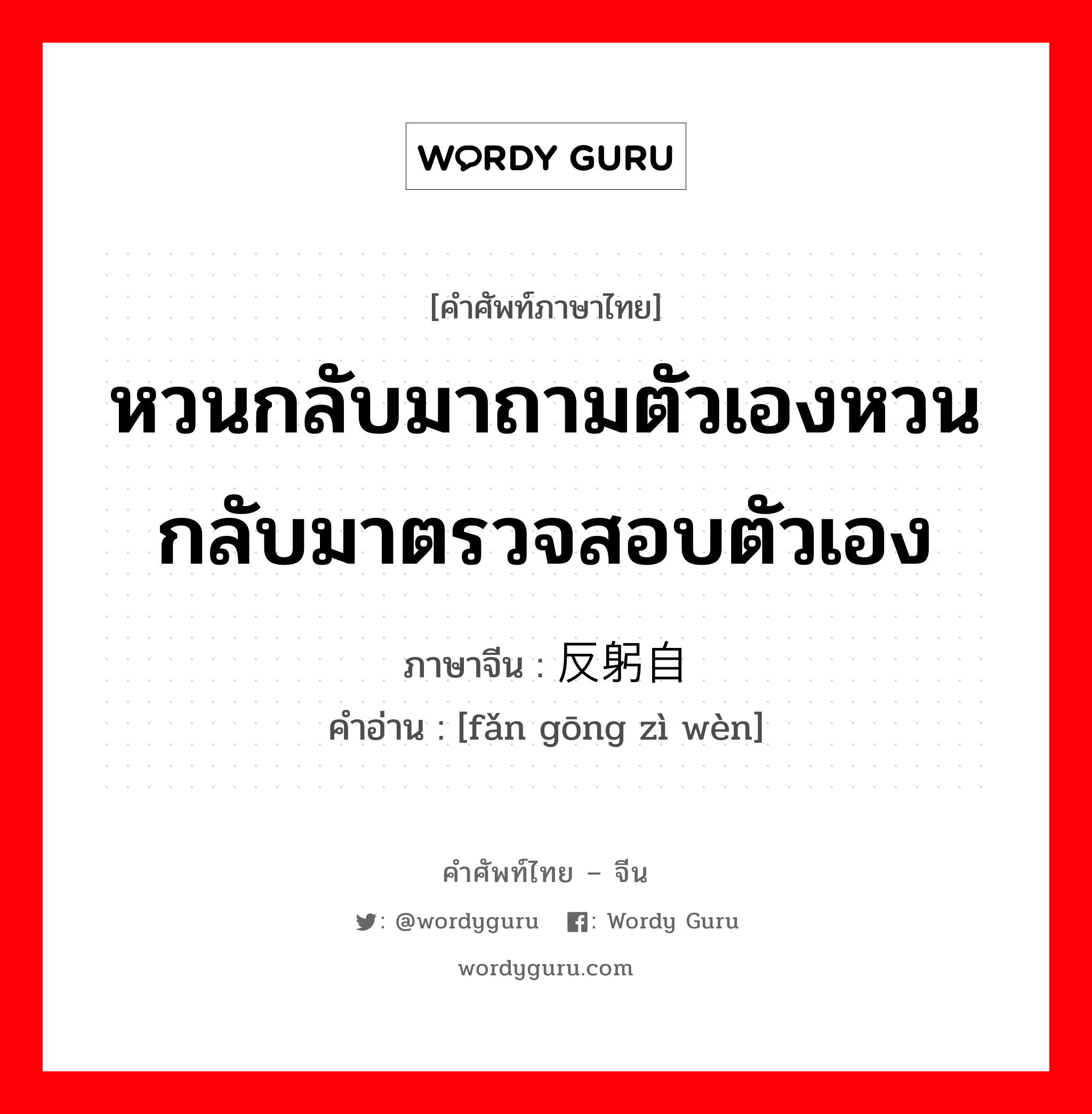 หวนกลับมาถามตัวเองหวนกลับมาตรวจสอบตัวเอง ภาษาจีนคืออะไร, คำศัพท์ภาษาไทย - จีน หวนกลับมาถามตัวเองหวนกลับมาตรวจสอบตัวเอง ภาษาจีน 反躬自问 คำอ่าน [fǎn gōng zì wèn]