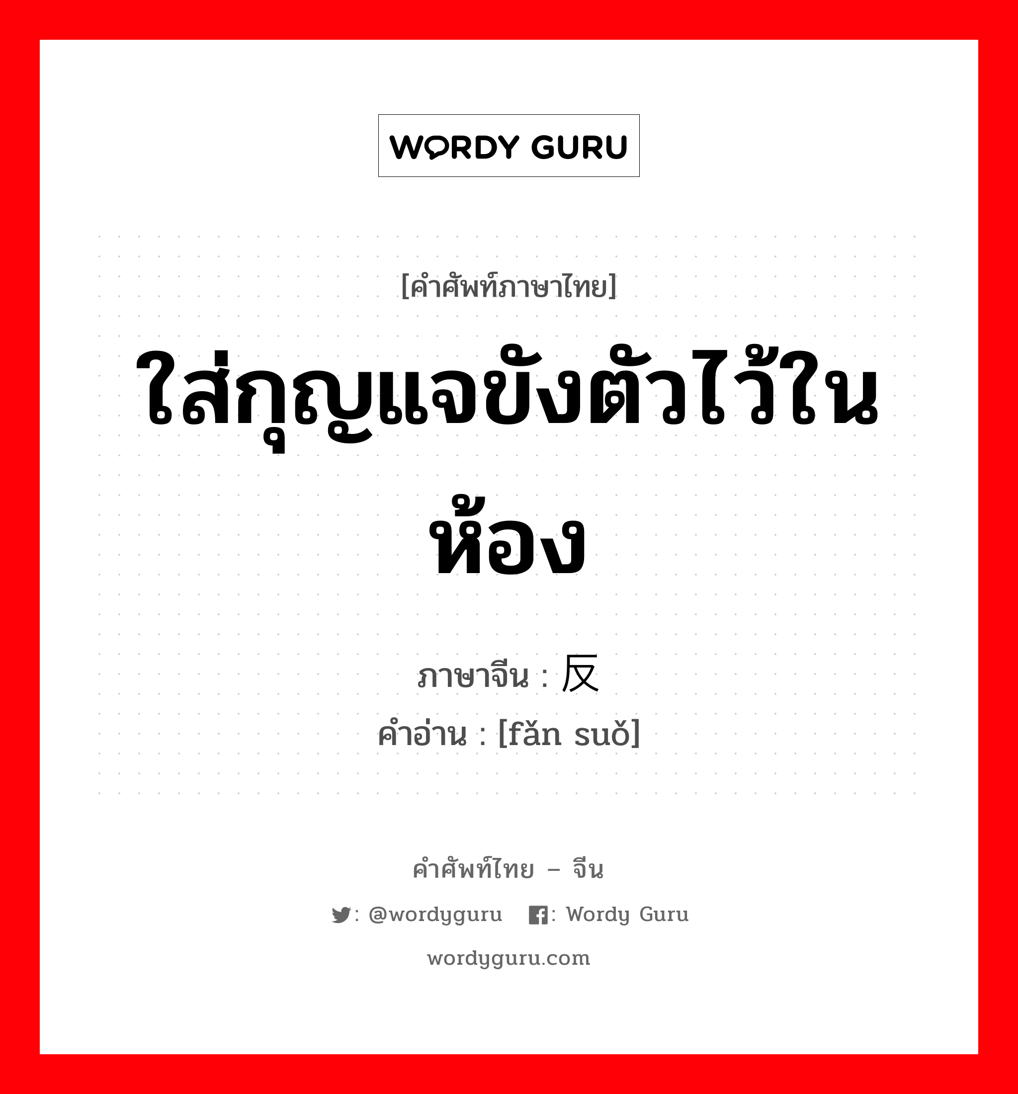 ใส่กุญแจขังตัวไว้ในห้อง ภาษาจีนคืออะไร, คำศัพท์ภาษาไทย - จีน ใส่กุญแจขังตัวไว้ในห้อง ภาษาจีน 反锁 คำอ่าน [fǎn suǒ]