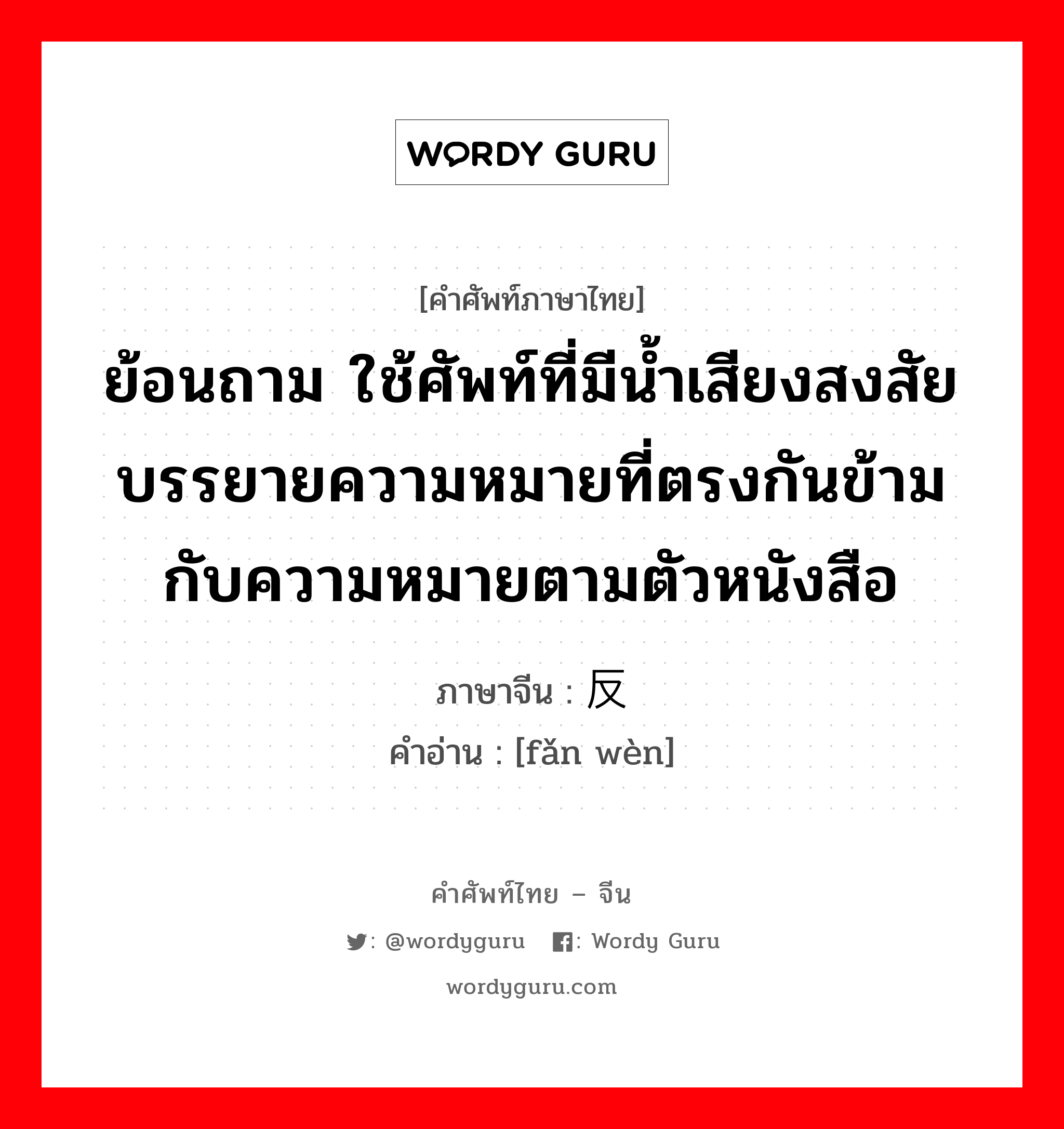 ย้อนถาม ใช้ศัพท์ที่มีน้ำเสียงสงสัยบรรยายความหมายที่ตรงกันข้ามกับความหมายตามตัวหนังสือ ภาษาจีนคืออะไร, คำศัพท์ภาษาไทย - จีน ย้อนถาม ใช้ศัพท์ที่มีน้ำเสียงสงสัยบรรยายความหมายที่ตรงกันข้ามกับความหมายตามตัวหนังสือ ภาษาจีน 反问 คำอ่าน [fǎn wèn]