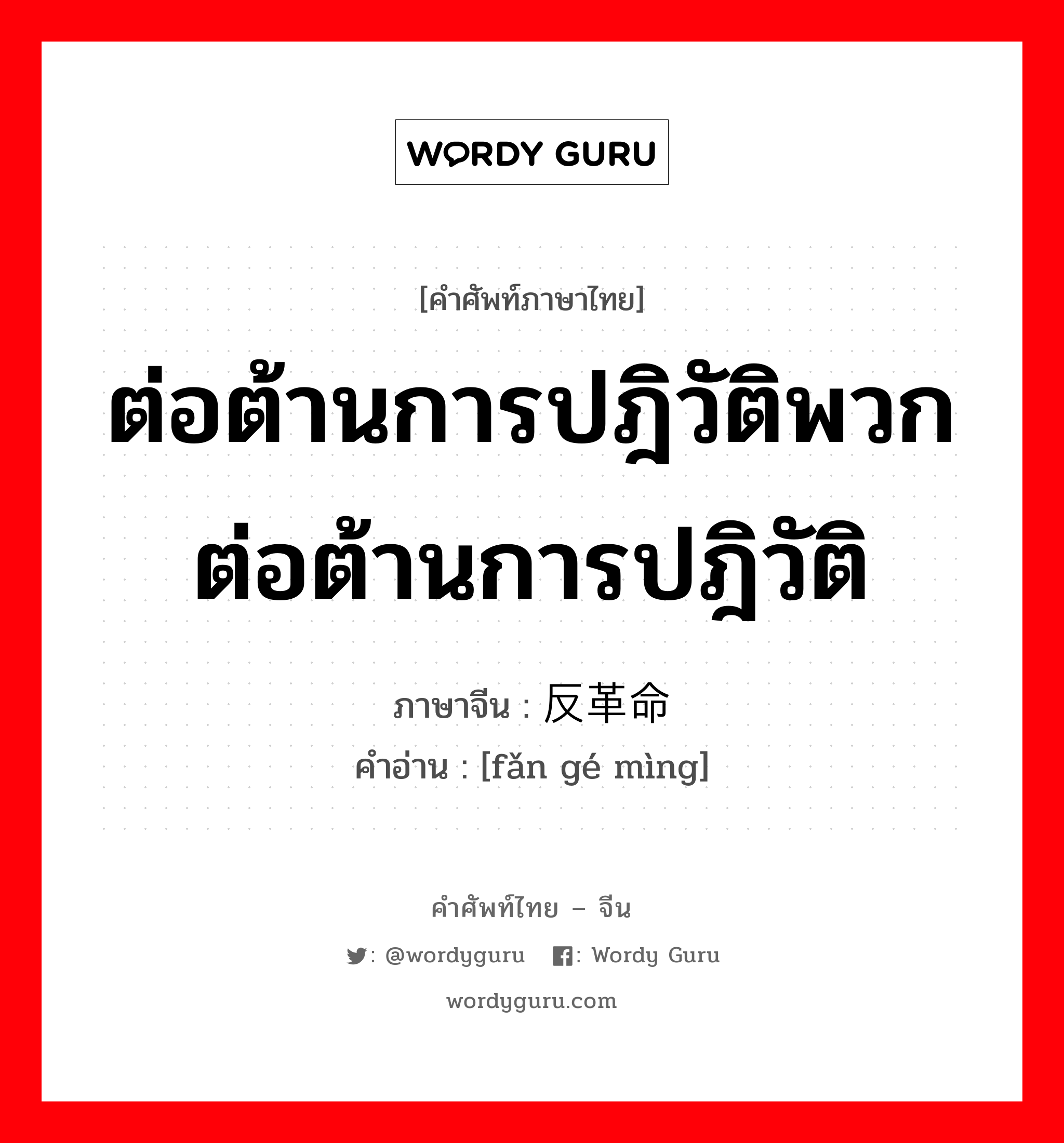 ต่อต้านการปฎิวัติพวกต่อต้านการปฎิวัติ ภาษาจีนคืออะไร, คำศัพท์ภาษาไทย - จีน ต่อต้านการปฎิวัติพวกต่อต้านการปฎิวัติ ภาษาจีน 反革命 คำอ่าน [fǎn gé mìng]