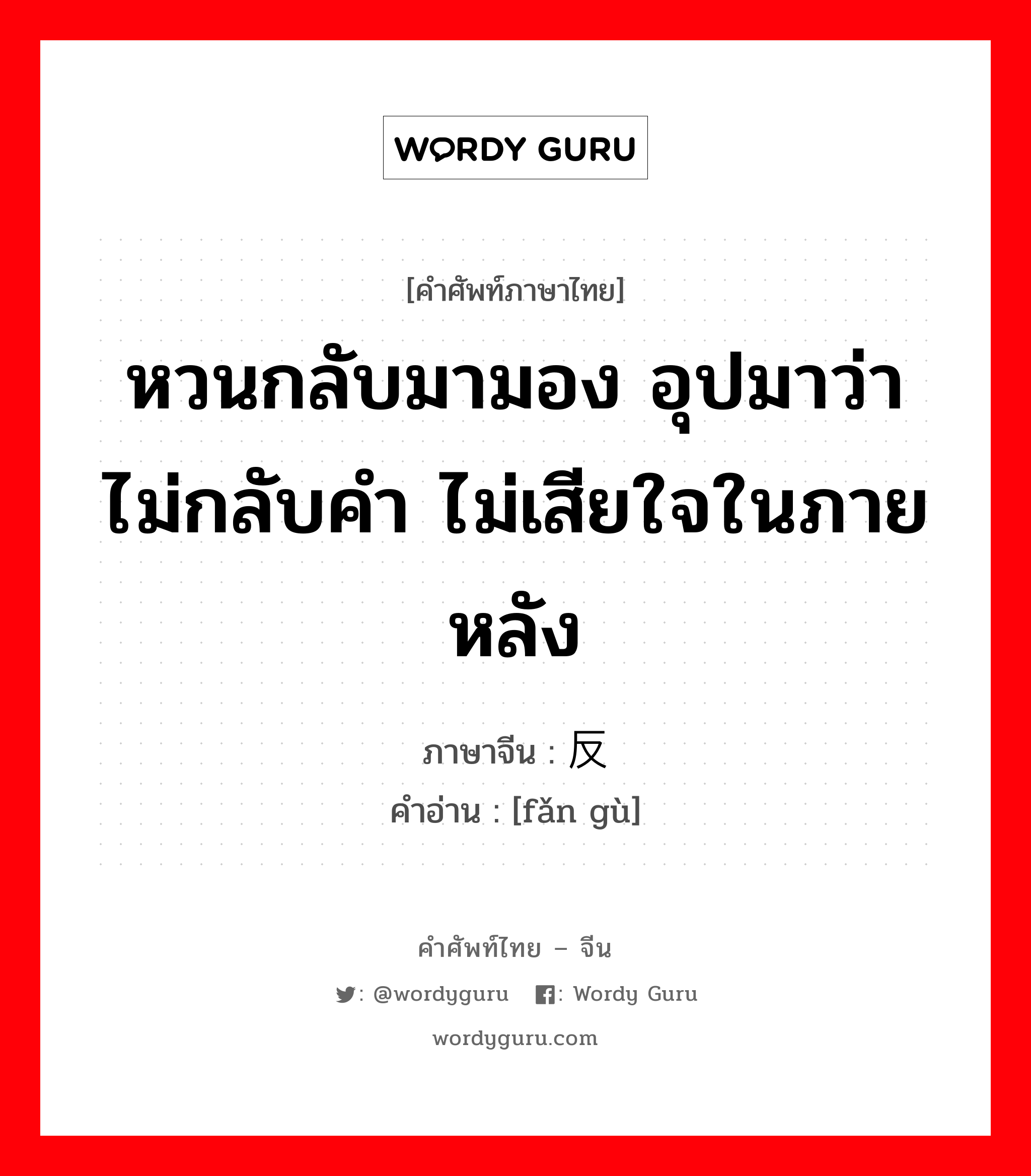 หวนกลับมามอง อุปมาว่าไม่กลับคำ ไม่เสียใจในภายหลัง ภาษาจีนคืออะไร, คำศัพท์ภาษาไทย - จีน หวนกลับมามอง อุปมาว่าไม่กลับคำ ไม่เสียใจในภายหลัง ภาษาจีน 反顾 คำอ่าน [fǎn gù]