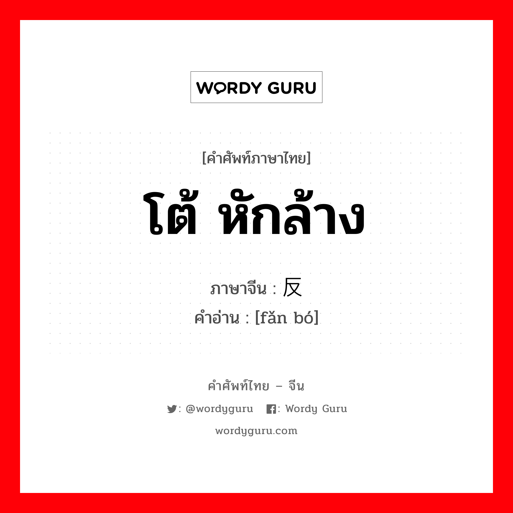 โต้ หักล้าง ภาษาจีนคืออะไร, คำศัพท์ภาษาไทย - จีน โต้ หักล้าง ภาษาจีน 反驳 คำอ่าน [fǎn bó]