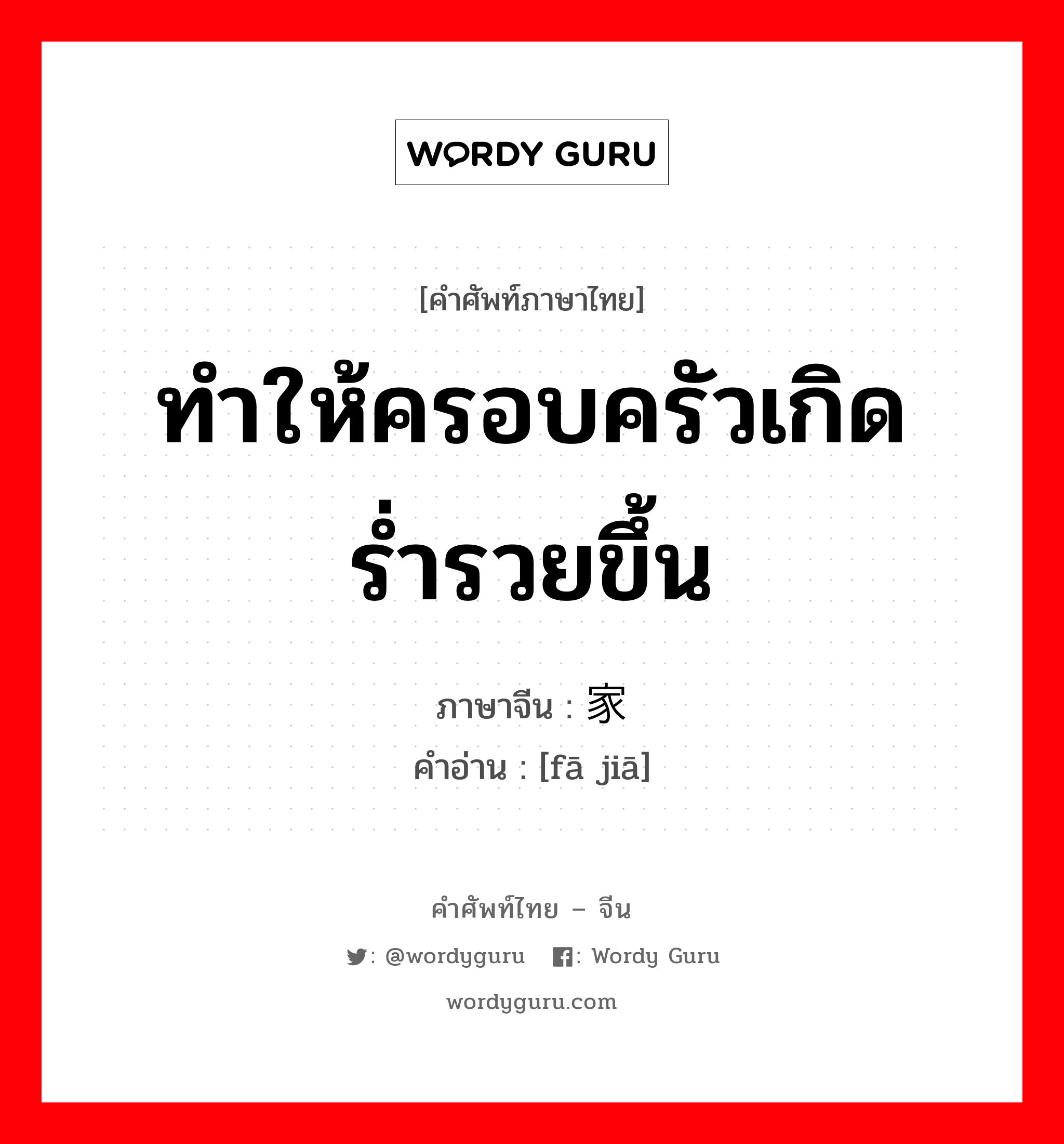 ทำให้ครอบครัวเกิดร่ำรวยขึ้น ภาษาจีนคืออะไร, คำศัพท์ภาษาไทย - จีน ทำให้ครอบครัวเกิดร่ำรวยขึ้น ภาษาจีน 发家 คำอ่าน [fā jiā]