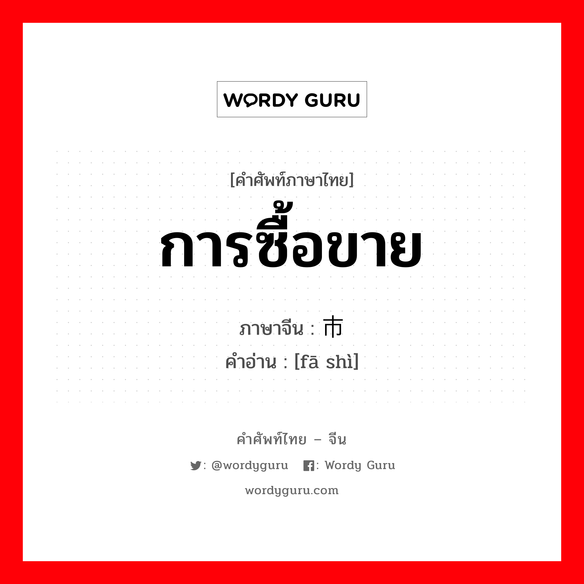 การซื้อขาย ภาษาจีนคืออะไร, คำศัพท์ภาษาไทย - จีน การซื้อขาย ภาษาจีน 发市 คำอ่าน [fā shì]