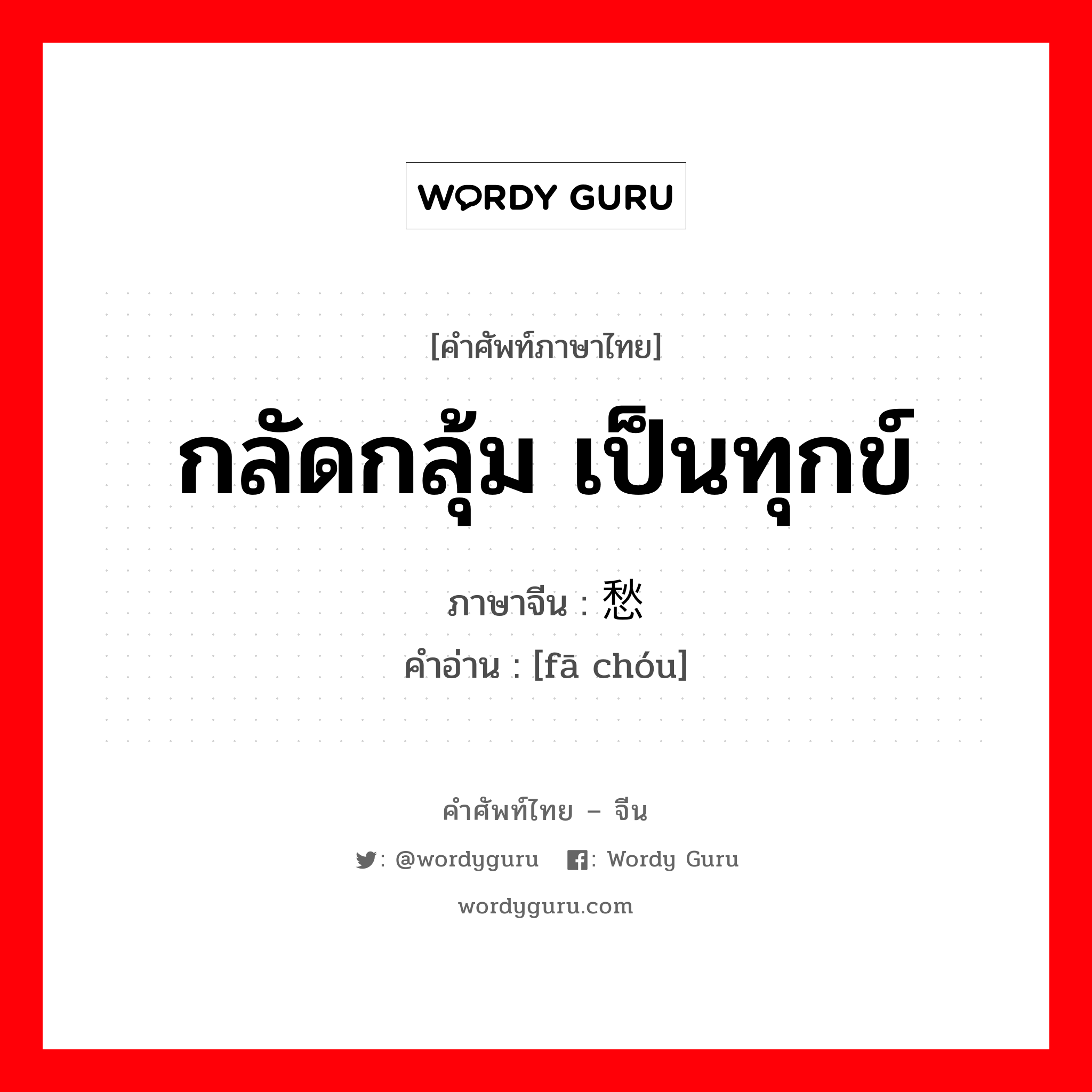 กลัดกลุ้ม เป็นทุกข์ ภาษาจีนคืออะไร, คำศัพท์ภาษาไทย - จีน กลัดกลุ้ม เป็นทุกข์ ภาษาจีน 发愁 คำอ่าน [fā chóu]