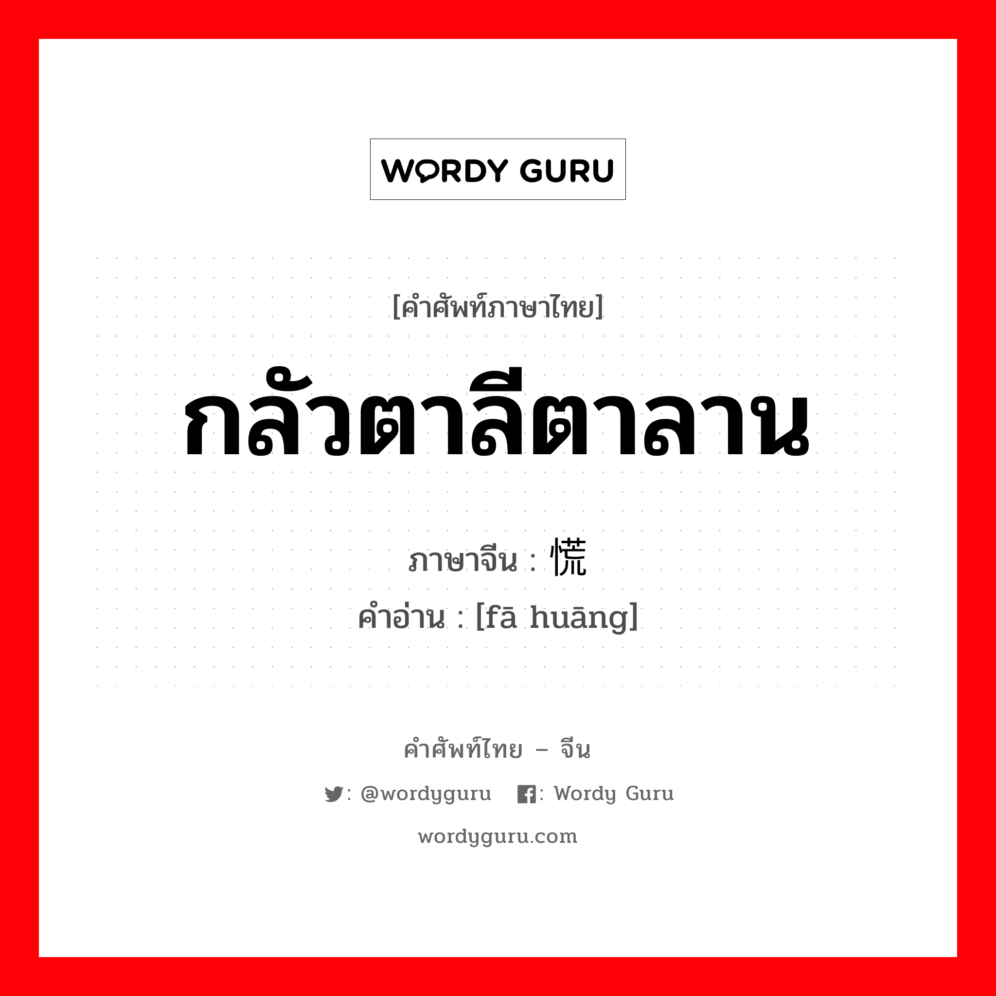 กลัวตาลีตาลาน ภาษาจีนคืออะไร, คำศัพท์ภาษาไทย - จีน กลัวตาลีตาลาน ภาษาจีน 发慌 คำอ่าน [fā huāng]