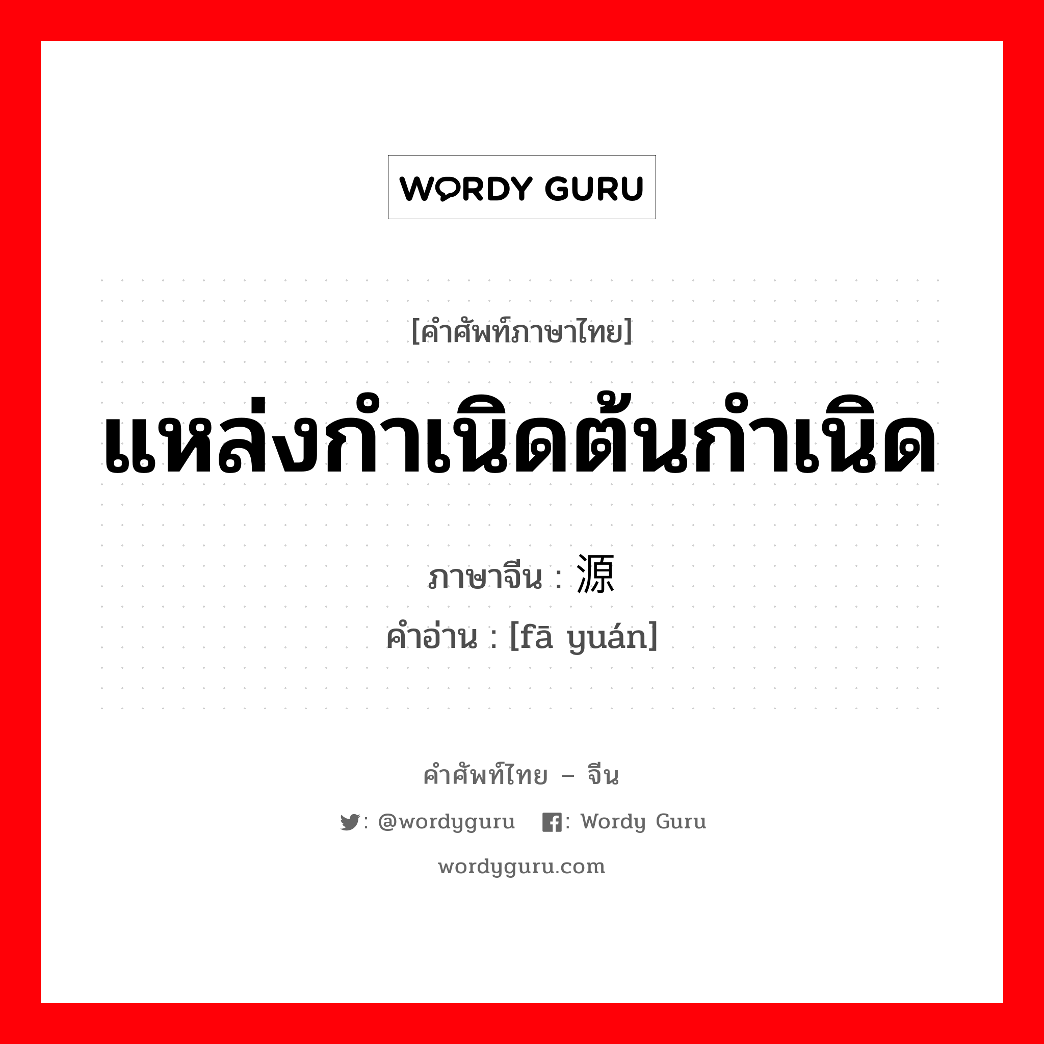 แหล่งกำเนิดต้นกำเนิด ภาษาจีนคืออะไร, คำศัพท์ภาษาไทย - จีน แหล่งกำเนิดต้นกำเนิด ภาษาจีน 发源 คำอ่าน [fā yuán]