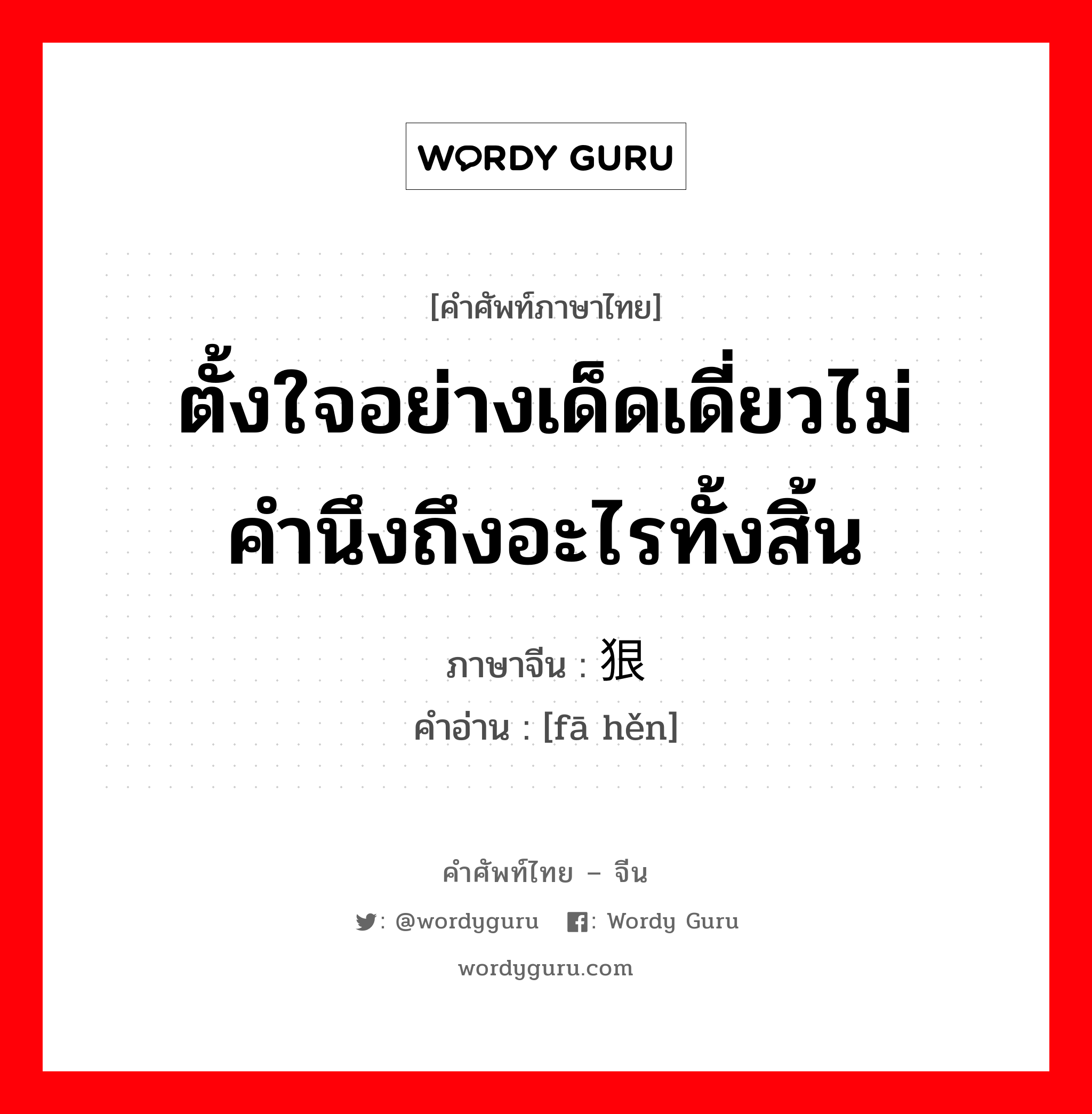 ตั้งใจอย่างเด็ดเดี่ยวไม่คำนึงถึงอะไรทั้งสิ้น ภาษาจีนคืออะไร, คำศัพท์ภาษาไทย - จีน ตั้งใจอย่างเด็ดเดี่ยวไม่คำนึงถึงอะไรทั้งสิ้น ภาษาจีน 发狠 คำอ่าน [fā hěn]