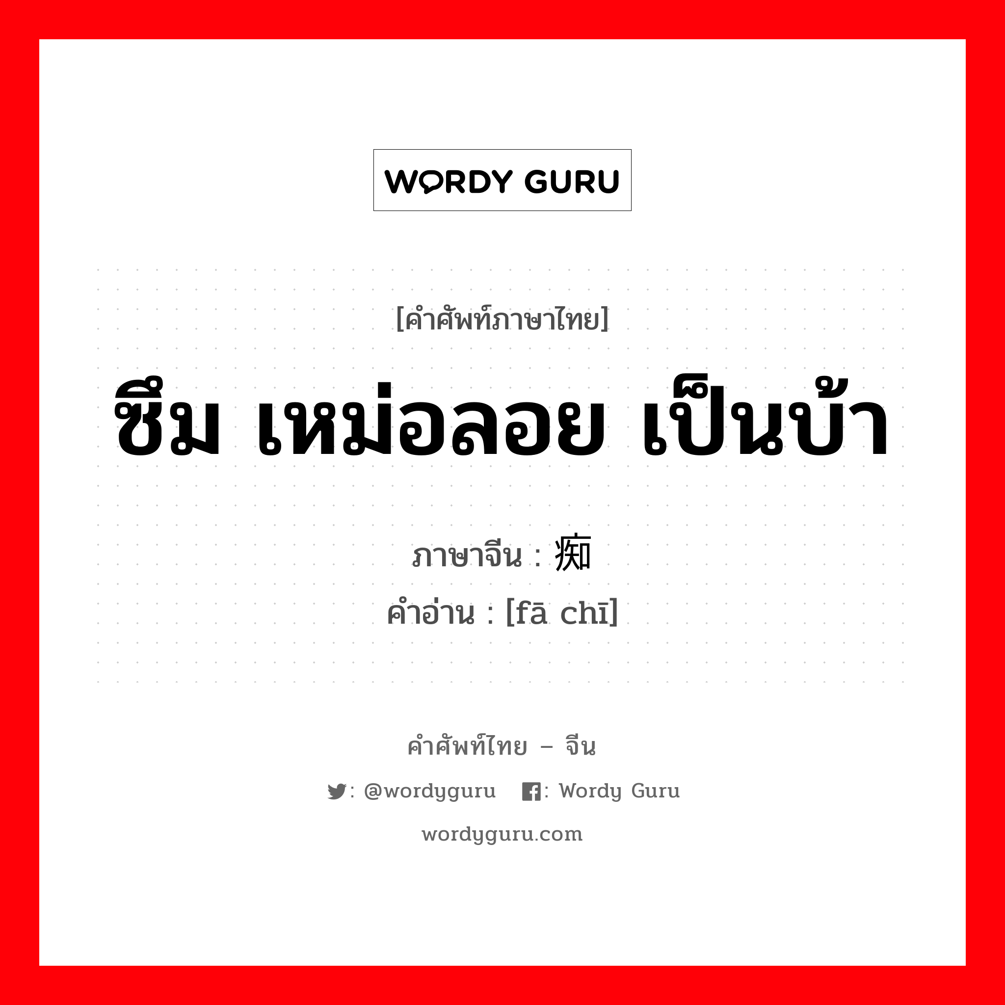 ซึม เหม่อลอย เป็นบ้า ภาษาจีนคืออะไร, คำศัพท์ภาษาไทย - จีน ซึม เหม่อลอย เป็นบ้า ภาษาจีน 发痴 คำอ่าน [fā chī]