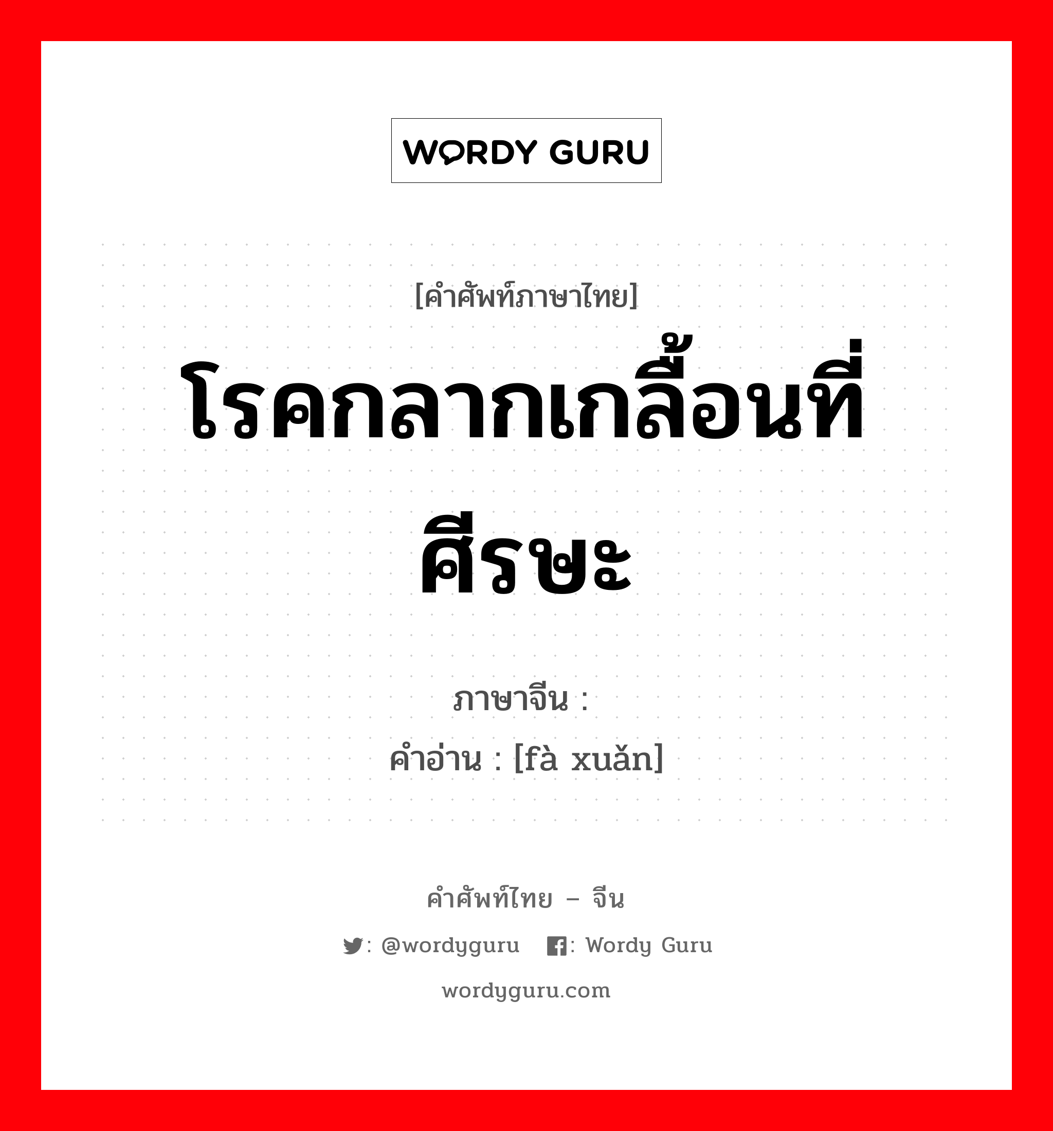 โรคกลากเกลื้อนที่ศีรษะ ภาษาจีนคืออะไร, คำศัพท์ภาษาไทย - จีน โรคกลากเกลื้อนที่ศีรษะ ภาษาจีน 发癣 คำอ่าน [fà xuǎn]