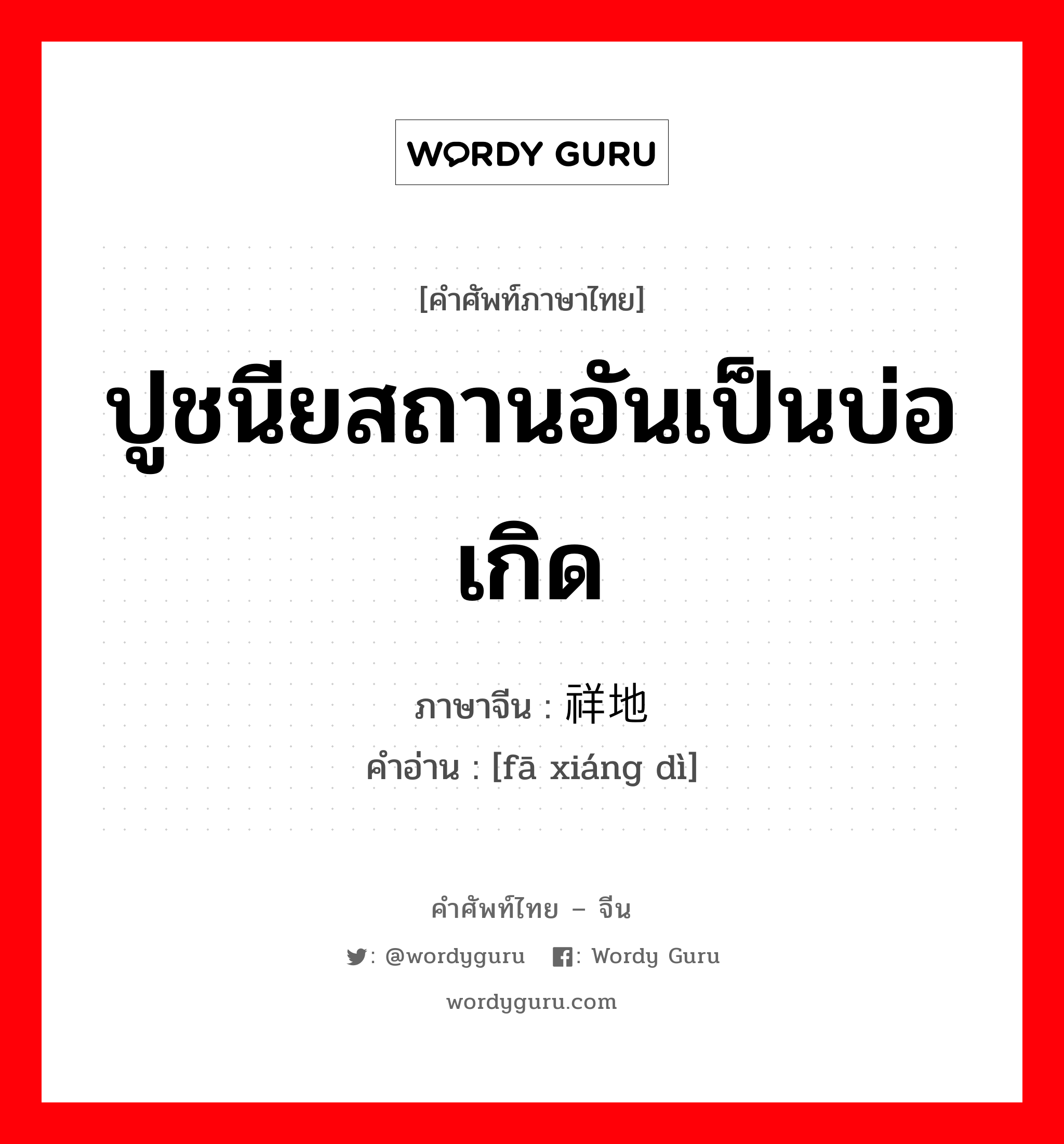 ปูชนียสถานอันเป็นบ่อเกิด ภาษาจีนคืออะไร, คำศัพท์ภาษาไทย - จีน ปูชนียสถานอันเป็นบ่อเกิด ภาษาจีน 发祥地 คำอ่าน [fā xiáng dì]