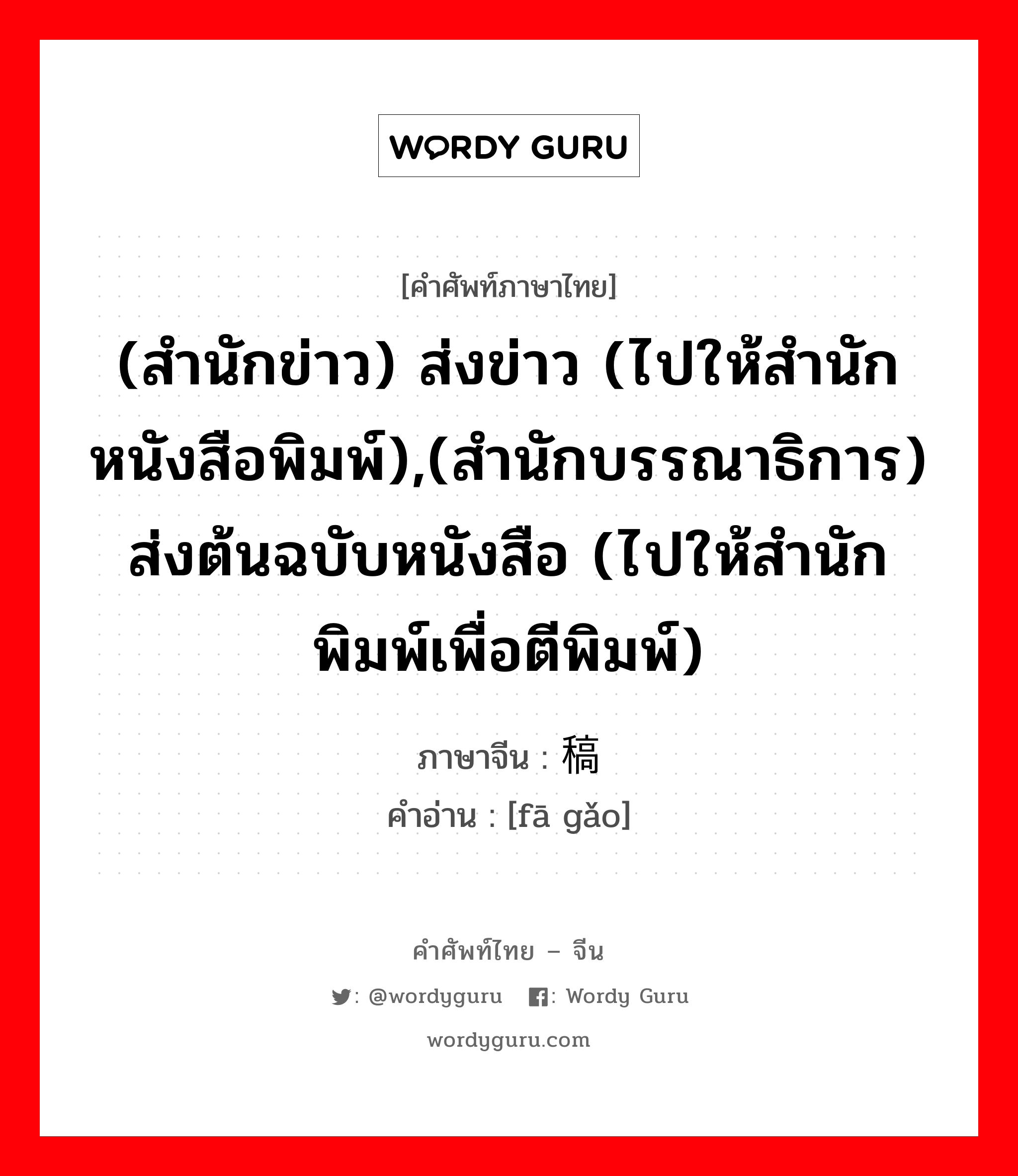 (สำนักข่าว) ส่งข่าว (ไปให้สำนักหนังสือพิมพ์),(สำนักบรรณาธิการ) ส่งต้นฉบับหนังสือ (ไปให้สำนักพิมพ์เพื่อตีพิมพ์) ภาษาจีนคืออะไร, คำศัพท์ภาษาไทย - จีน (สำนักข่าว) ส่งข่าว (ไปให้สำนักหนังสือพิมพ์),(สำนักบรรณาธิการ) ส่งต้นฉบับหนังสือ (ไปให้สำนักพิมพ์เพื่อตีพิมพ์) ภาษาจีน 发稿 คำอ่าน [fā gǎo]