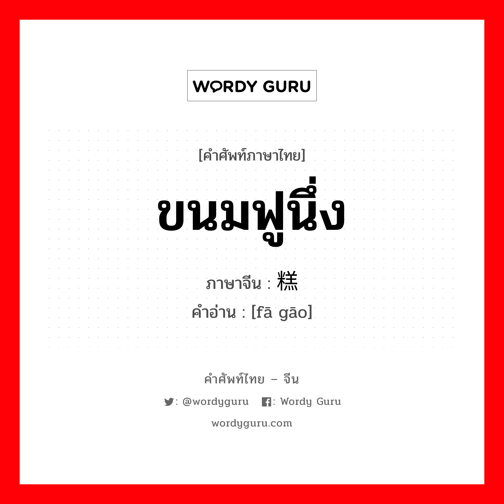 ขนมฟูนึ่ง ภาษาจีนคืออะไร, คำศัพท์ภาษาไทย - จีน ขนมฟูนึ่ง ภาษาจีน 发糕 คำอ่าน [fā gāo]