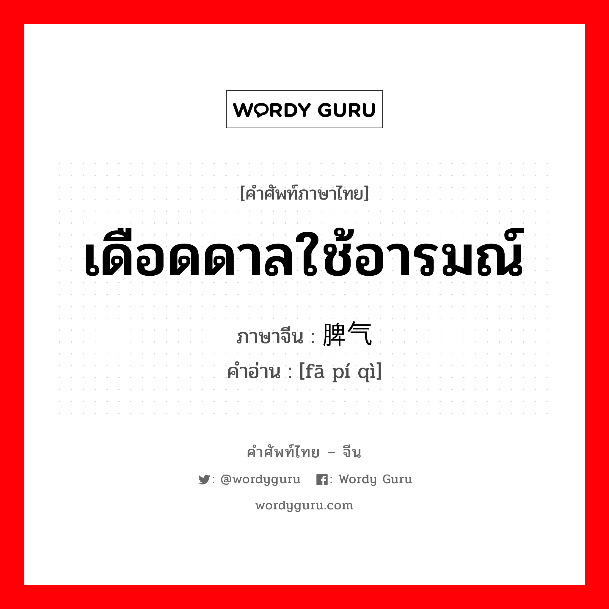 เดือดดาลใช้อารมณ์ ภาษาจีนคืออะไร, คำศัพท์ภาษาไทย - จีน เดือดดาลใช้อารมณ์ ภาษาจีน 发脾气 คำอ่าน [fā pí qì]